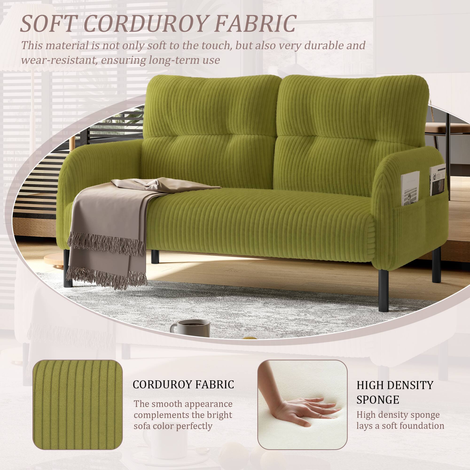 SOFT CORDUROY FABRIC  
This material is not only soft to the touch, but also very durable and wear-resistant, ensuring long-term use.

CORDUROY FABRIC  
The smooth appearance complements the bright sofa color perfectly.

HIGH DENSITY SPONGE  
High density sponge lays a soft foundation.
