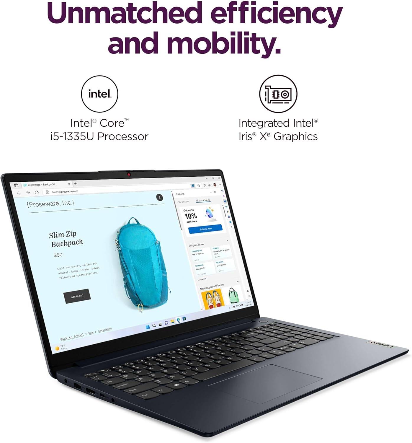 Unmatched efficiency and mobility.

Intel® Core™ i5-1335U Processor  
Integrated Intel® Iris® Xe Graphics

Slim Zip Backpack  
$50  
[Proseware, Inc.]  
10% off  
Back to School  
See all Backpacks