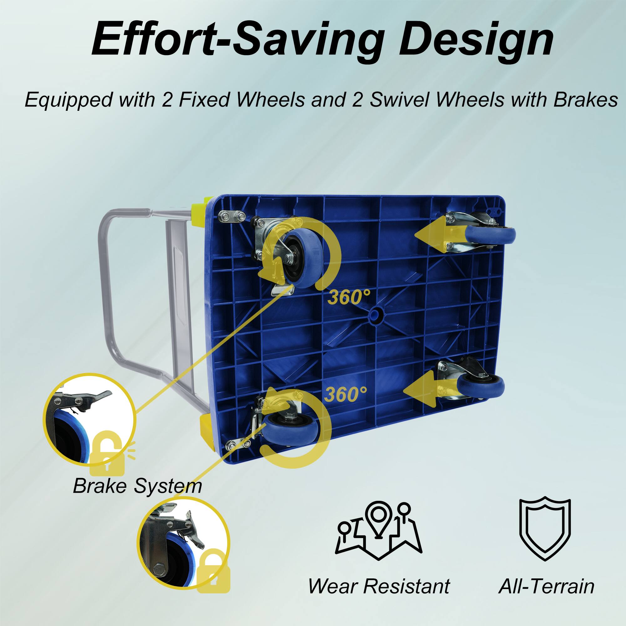 Effort-Saving Design  
Equipped with 2 Fixed Wheels and 2 Swivel Wheels with Brakes  
360° Brake System  
Wear Resistant  
All-Terrain