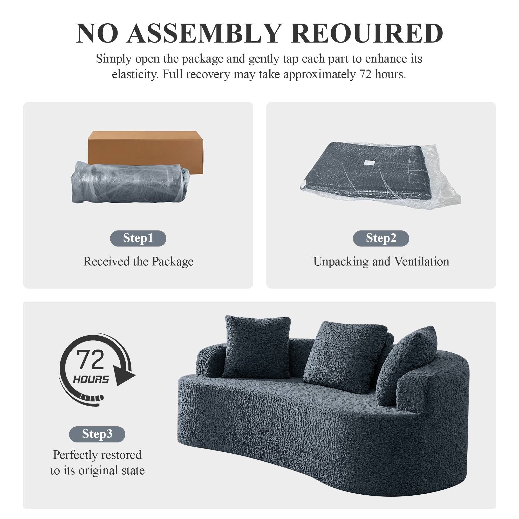 NO ASSEMBLY REQUIRED  
Simply open the package and gently tap each part to enhance its elasticity. Full recovery may take approximately 72 hours.

Step 1: Received the Package  
Step 2: Unpacking and Ventilation  
Step 3: Perfectly restored to its original state