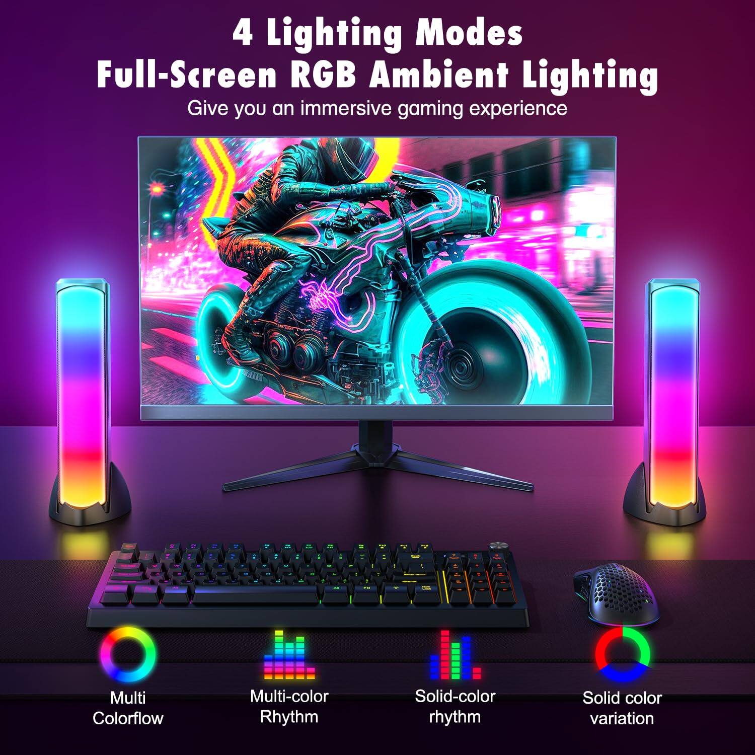 4 Lighting Modes  
Full-Screen RGB Ambient Lighting  
Give you an immersive gaming experience  

Multi Colorflow  
Multi-color Rhythm  
Solid-color Rhythm  
Solid color variation