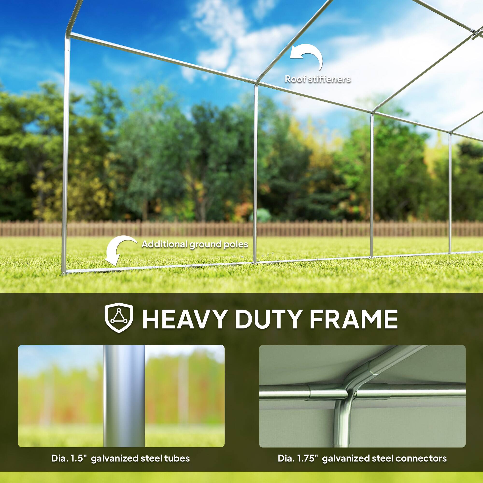 Root stiffeners  
Additional ground poles  
HEAVY DUTY FRAME  
Dia. 1.5" galvanized steel tubes  
Dia. 1.75" galvanized steel connectors