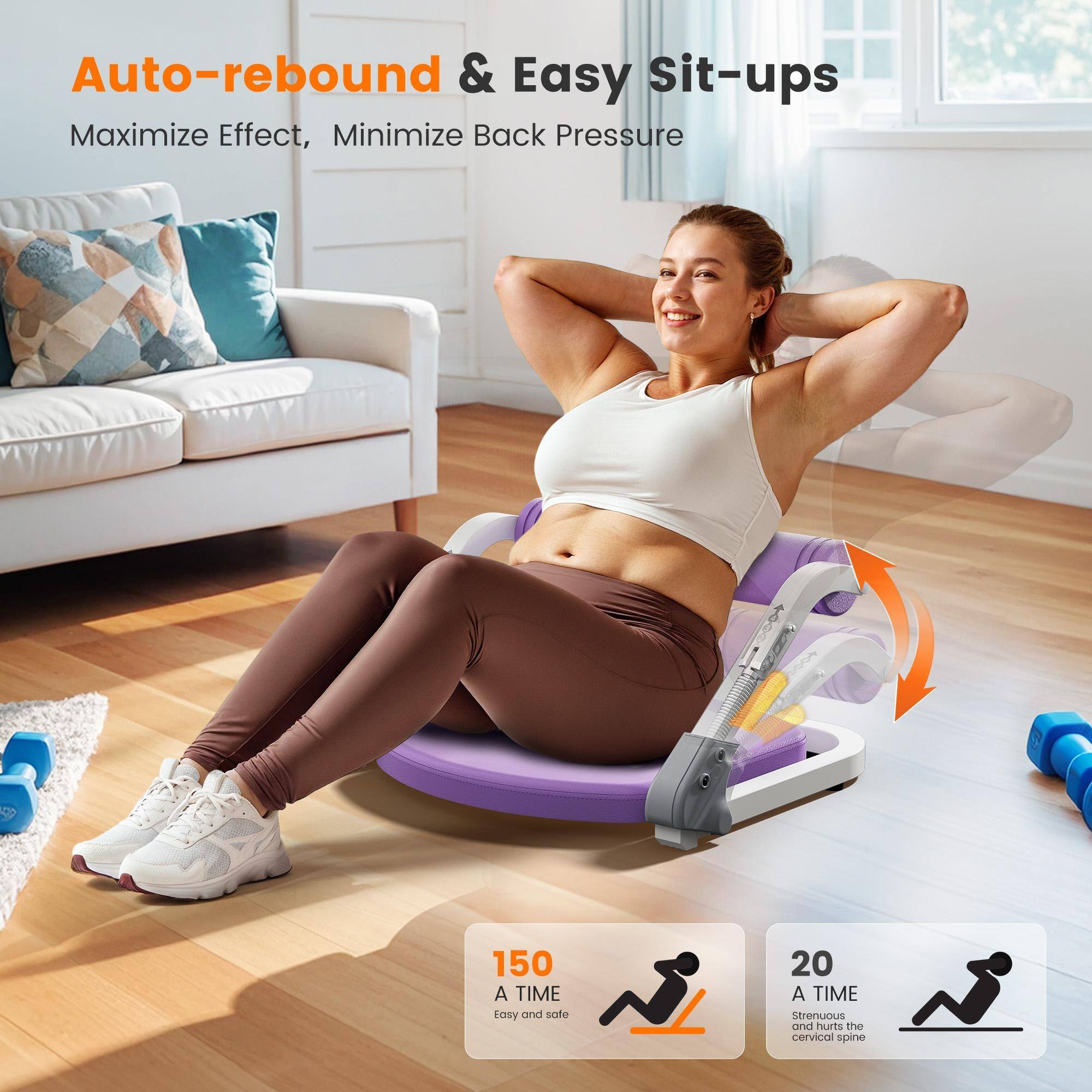 Auto-rebound & Easy Sit-ups  
Maximize Effect, Minimize Back Pressure  

150 A TIME  
Easy and safe  

20 A TIME  
Strenuous and hurts the cervical spine
