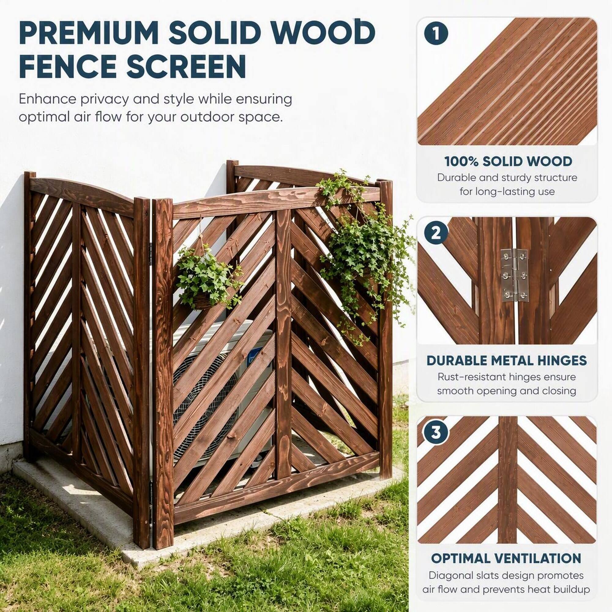 PREMIUM SOLID WOOD FENCE SCREEN  
Enhance privacy and style while ensuring optimal air flow for your outdoor space.

1. 100% SOLID WOOD  
Durable and sturdy structure for long-lasting use

2. DURABLE METAL HINGES  
Rust-resistant hinges ensure smooth opening and closing

3. OPTIMAL VENTILATION  
Diagonal slats design promotes air flow and prevents heat buildup