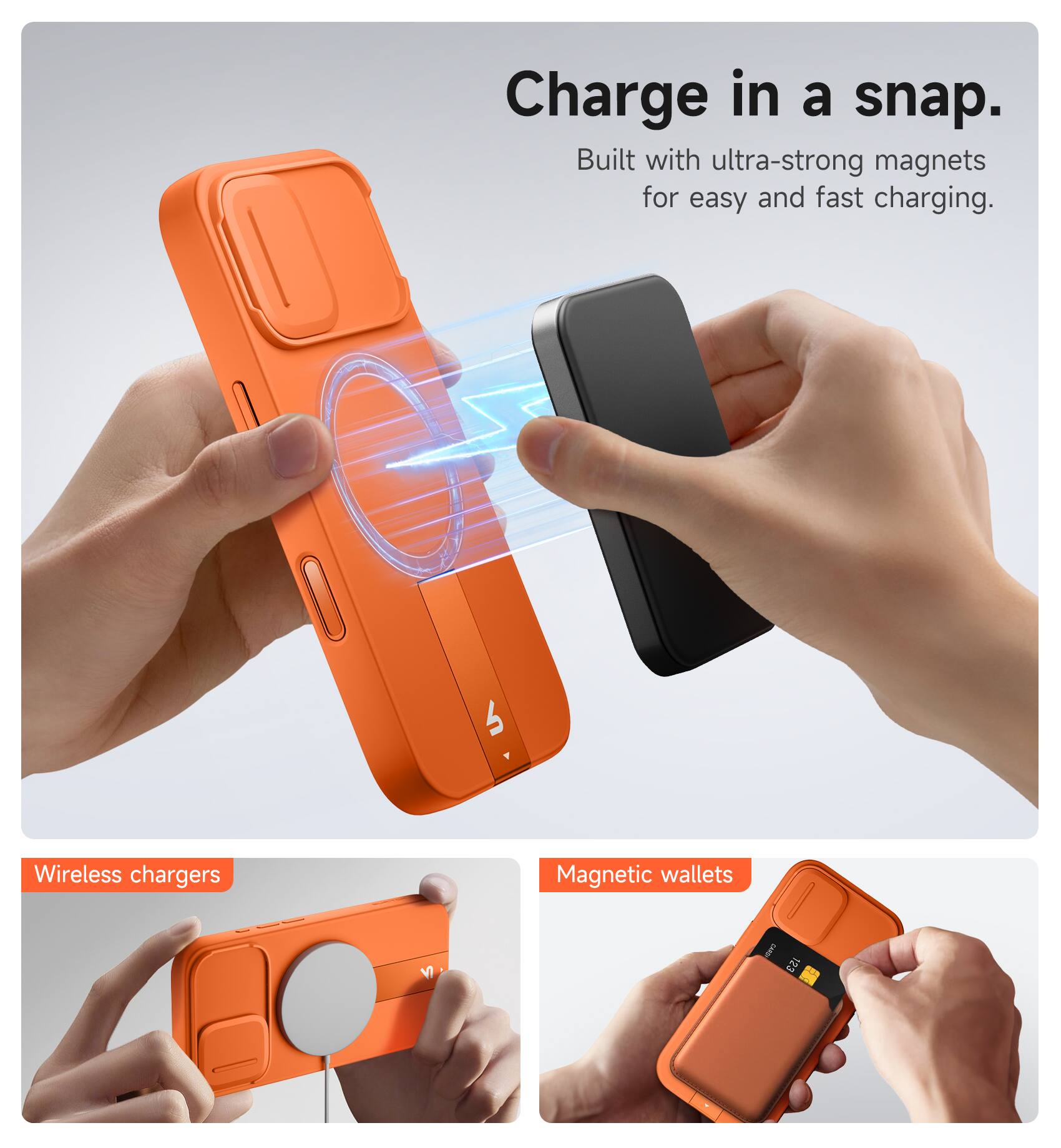 Charge in a snap.  
Built with ultra-strong magnets for easy and fast charging.  

Wireless chargers  
Magnetic wallets
