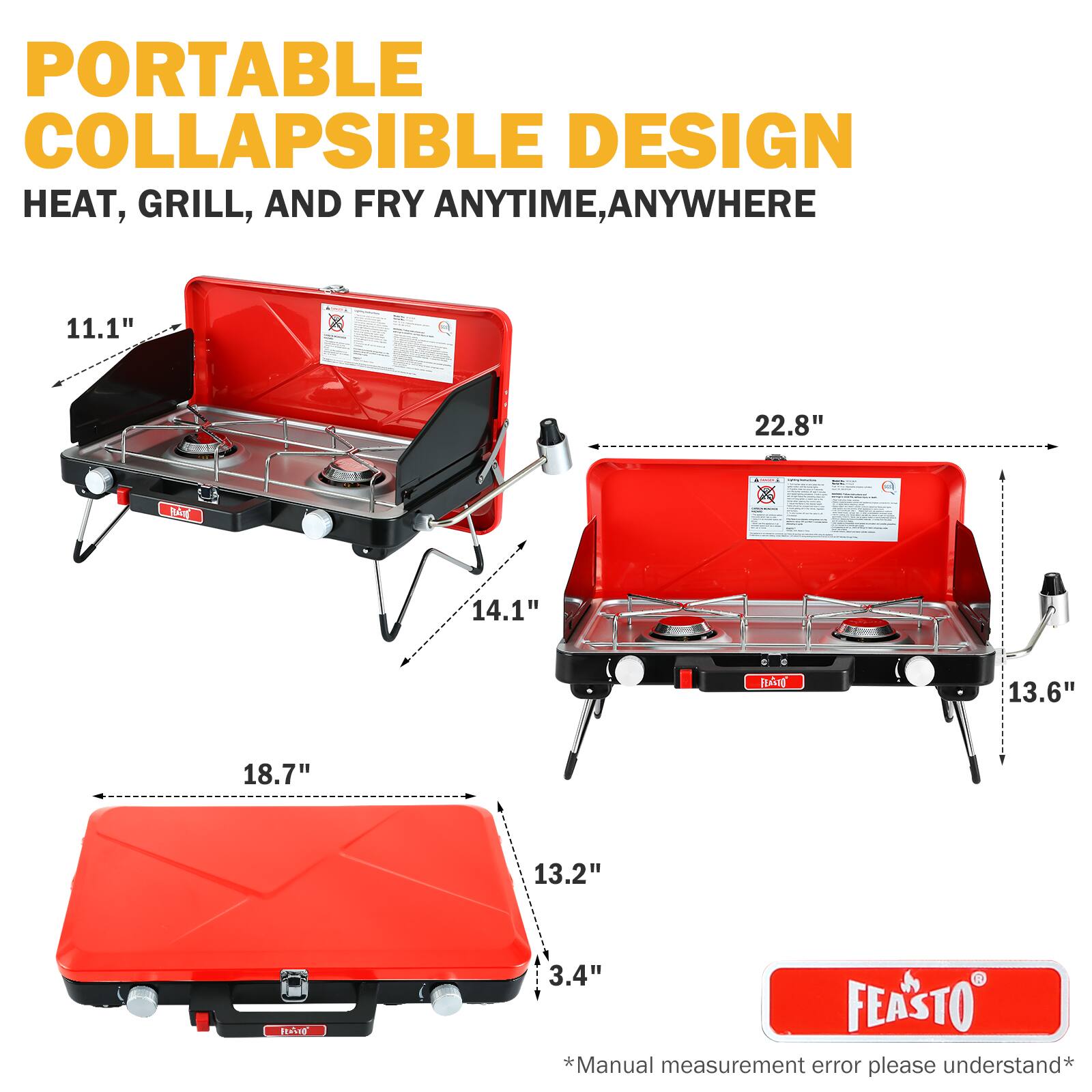 PORTABLE COLLAPSIBLE DESIGN  
HEAT, GRILL, AND FRY ANYTIME, ANYWHERE  

11.1"  
22.8"  
14.1"  
18.7"  
13.6"  
13.2"  
3.4"  

*Manual measurement error please understand*  

FEASTO®