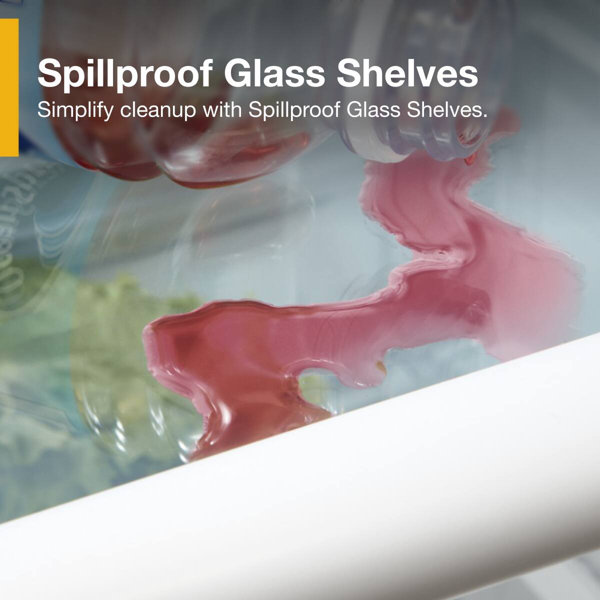 Spillproof Glass Shelves  
Simplify cleanup with Spillproof Glass Shelves.