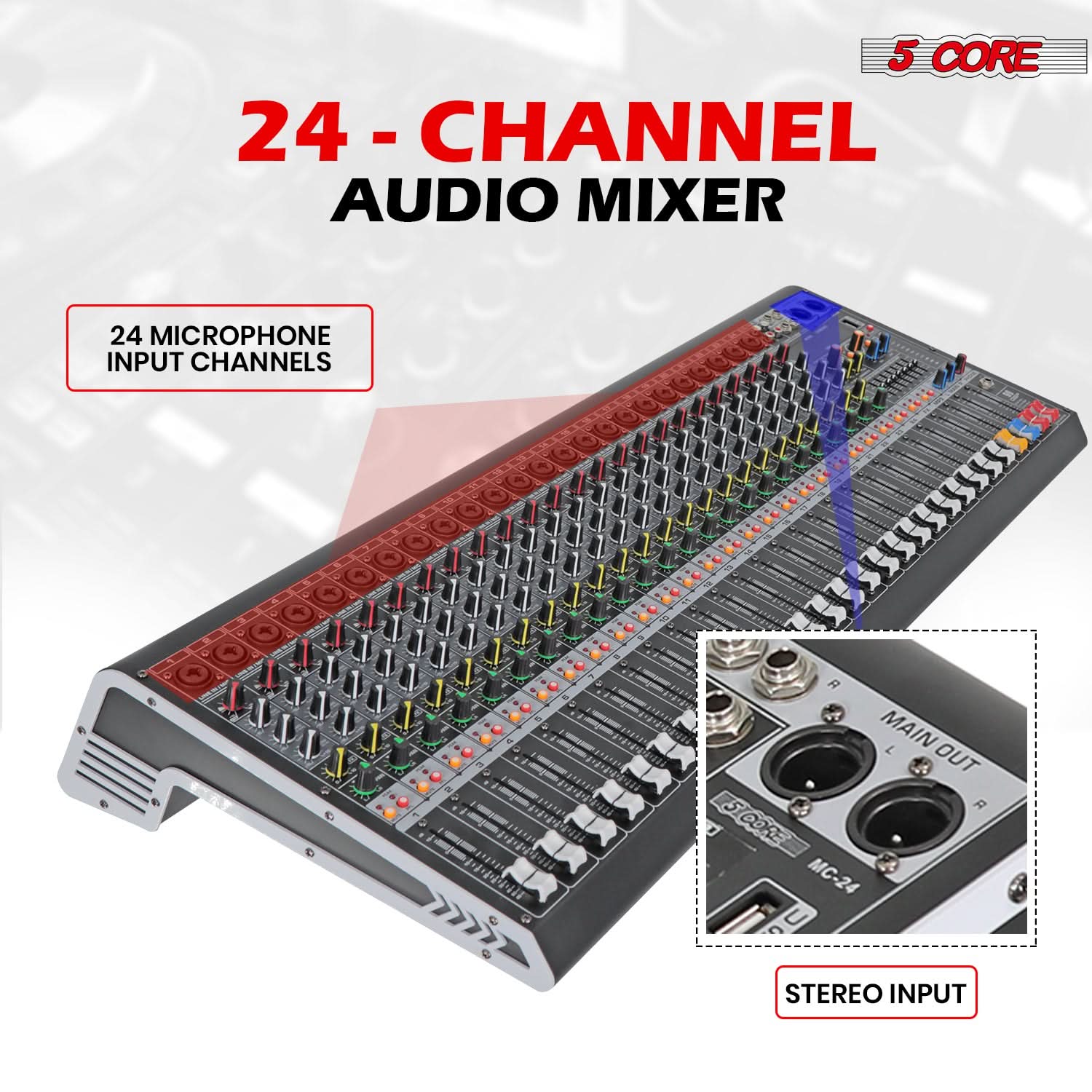 5 CORE  
24 - CHANNEL AUDIO MIXER  

24 MICROPHONE INPUT CHANNELS  

STEREO INPUT