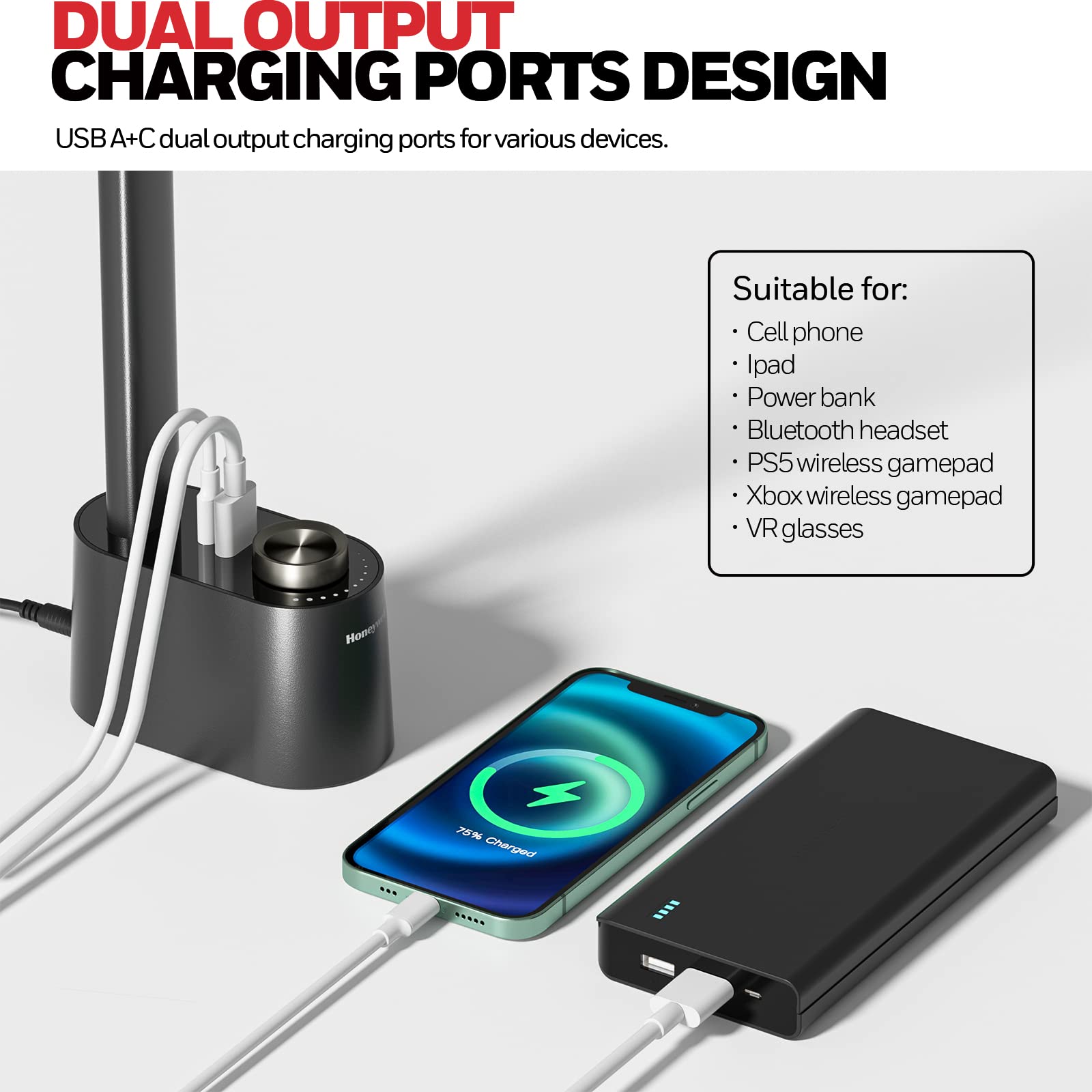 DUAL OUTPUT CHARGING PORTS DESIGN
USB A+C dual output charging ports for various devices.
Suitable for:
Cell phone
Ipad
Power bank
Bluetooth headset
PS5 wireless gamepad
Xbox wireless gamepad
VR glasses
Hone x 75% Charged
