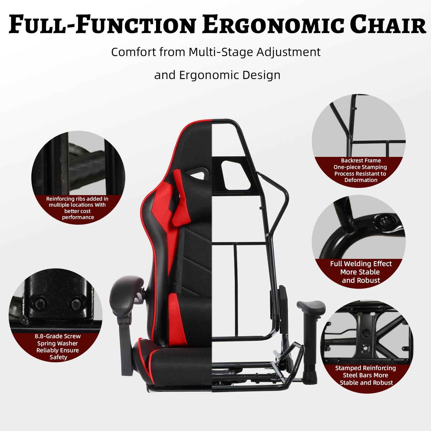 FULL-FUNCTION ERGONOMIC CHAIR  
Comfort from Multi-Stage Adjustment and Ergonomic Design  

- Backrest Frame: One-piece Stamping Process, Resistant to Deformation  
- Reinforcing ribs added in multiple locations with better cost performance  
- Full Welding Effect: More Stable and Robust  
- 8.8-Grade Screw Spring Washer: Reliably Ensure Safety  
- Stamped Reinforcing Steel Bars: More Stable and Robust