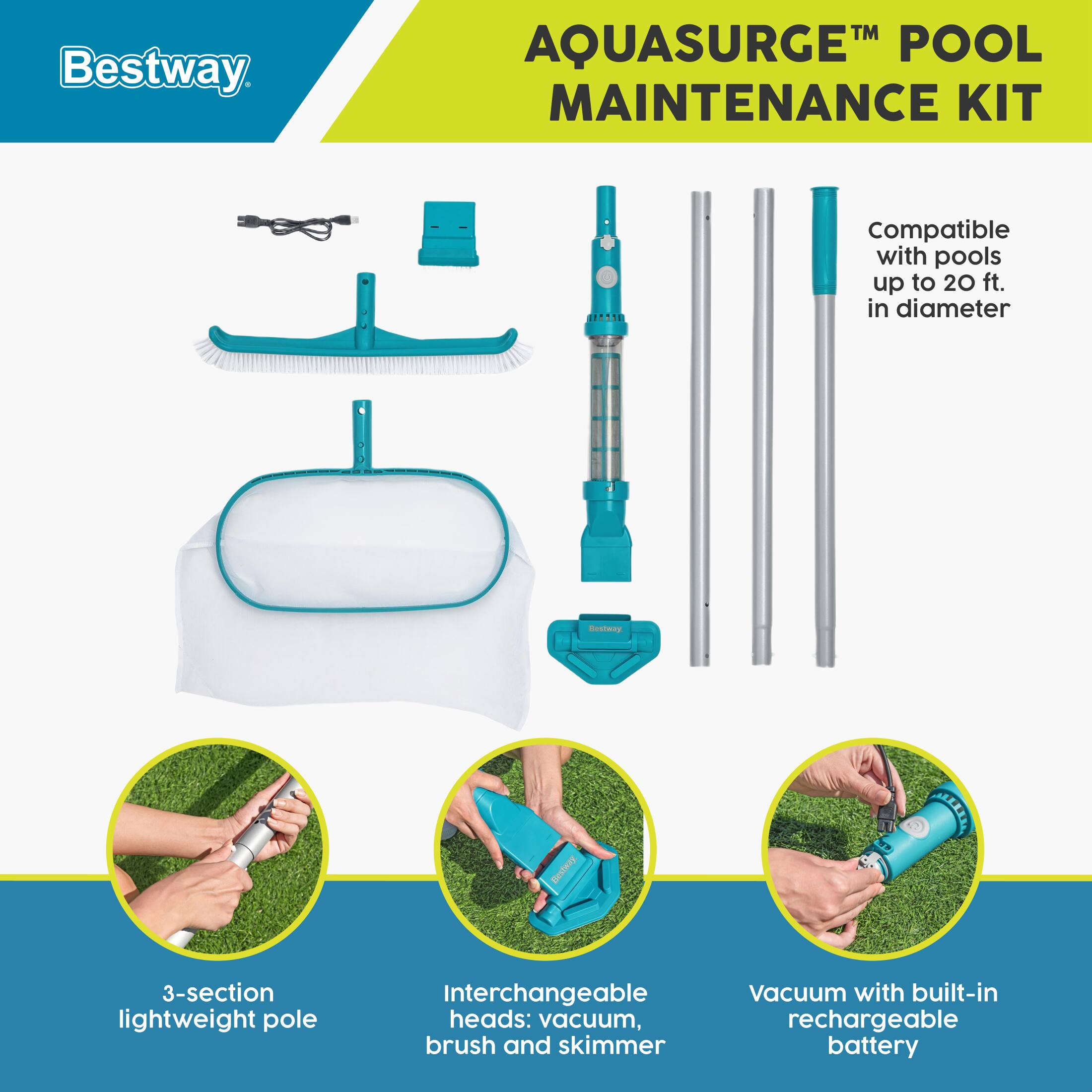 Bestway AQUASURGE™ POOL MAINTENANCE KIT

Compatible with pools up to 20 ft. in diameter

- 3-section lightweight pole
- Interchangeable heads: vacuum, brush, and skimmer
- Vacuum with built-in rechargeable battery