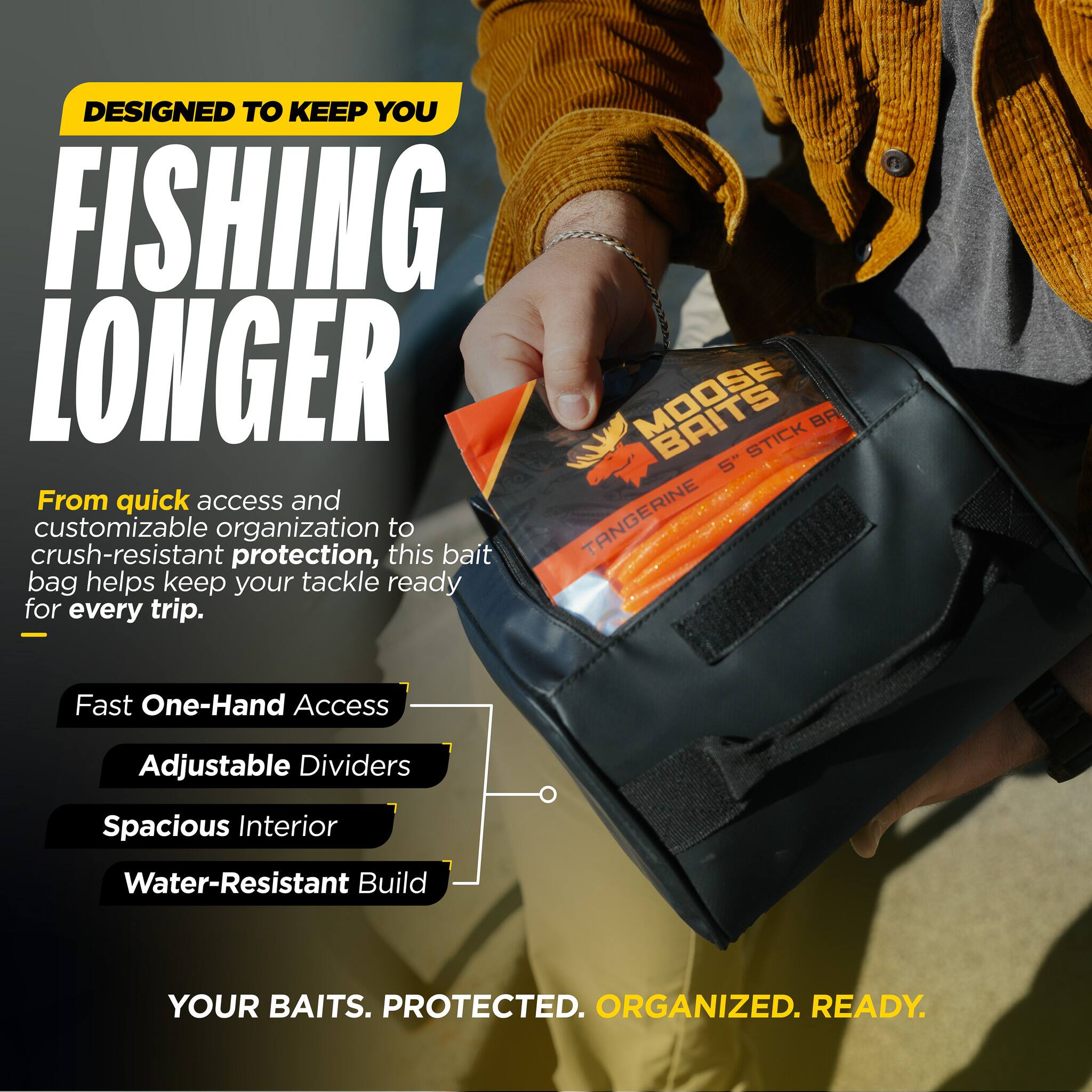 DESIGNED TO KEEP YOU FISHING LONGER

MOOSE BAITS 5" STICK BA

From quick access and customizable organization to crush-resistant protection, this bait bag helps keep your tackle ready for every trip.

- Fast One-Hand Access
- Adjustable Dividers
- Spacious Interior
- Water-Resistant Build

YOUR BAITS. PROTECTED. ORGANIZED. READY.