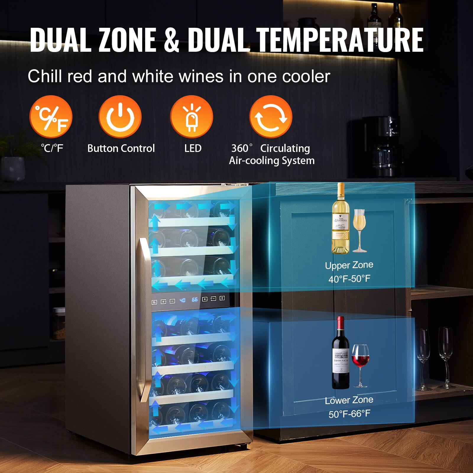 DUAL ZONE & DUAL TEMPERATURE  
Chill red and white wines in one cooler

- °C/°F
- Button Control
- LED
- 360° Circulating Air-cooling System

Upper Zone: 40°F-50°F  
Lower Zone: 50°F-66°F