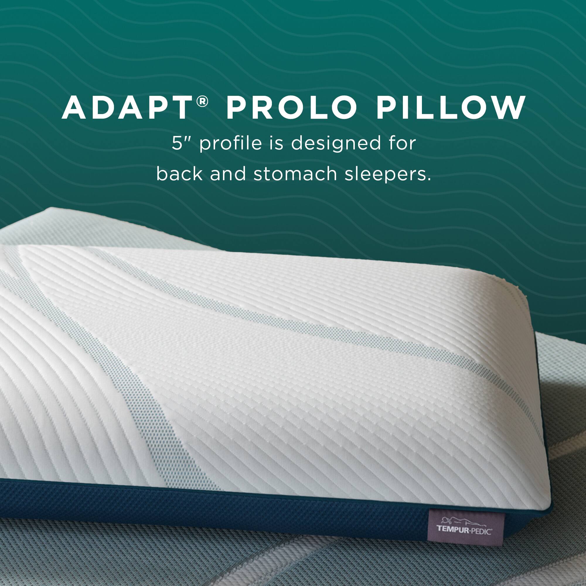 ADAPT® PROLO PILLOW  
5" profile is designed for back and stomach sleepers.  
TEMPUR-PEDIC