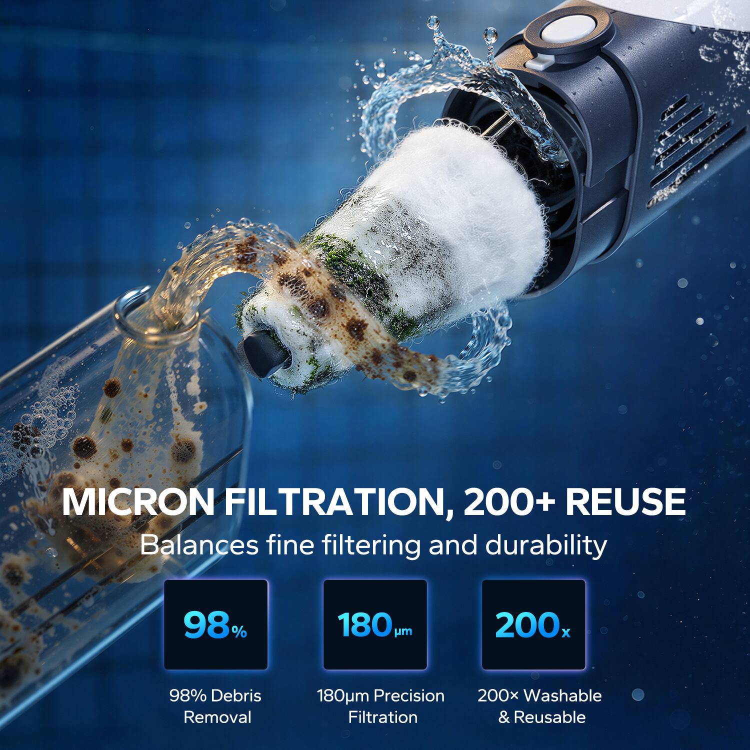 MICRON FILTRATION, 200+ REUSE  
Balances fine filtering and durability

98%  
180μm  
200x

98% Debris Removal  
180μm Precision Filtration  
200x Washable & Reusable