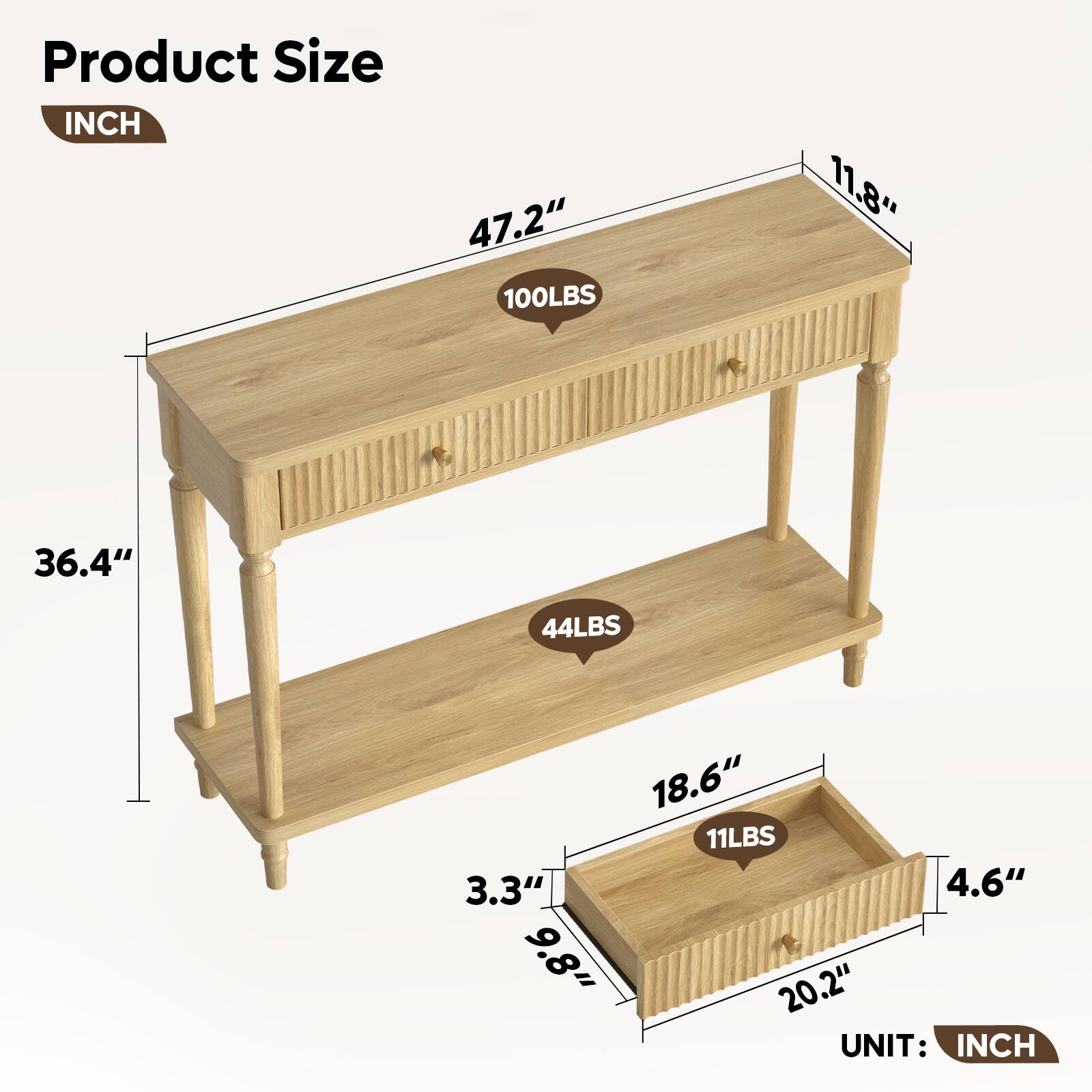 Product Size  
INCH  
47.2" x 11.8" x 36.4"  
100LBS 44LBS 11LBS  
18.6" x 9.8" x 20.2" x 4.6" x 3.3"  
UNIT: INCH