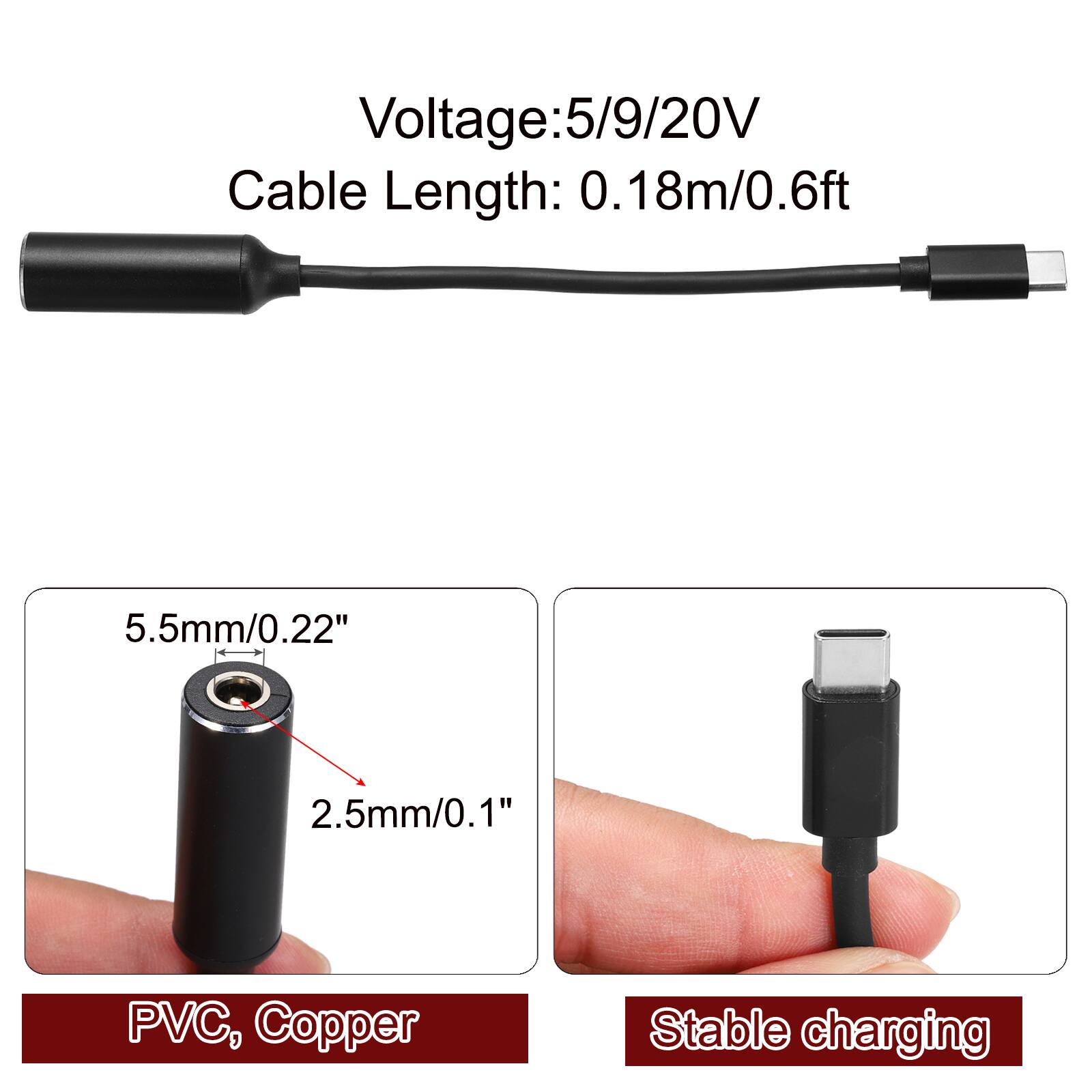 Voltage: 5/9/20V  
Cable Length: 0.18m/0.6ft  
5.5mm/0.22"  
2.5mm/0.1"  
PVC, Copper  
Stable charging