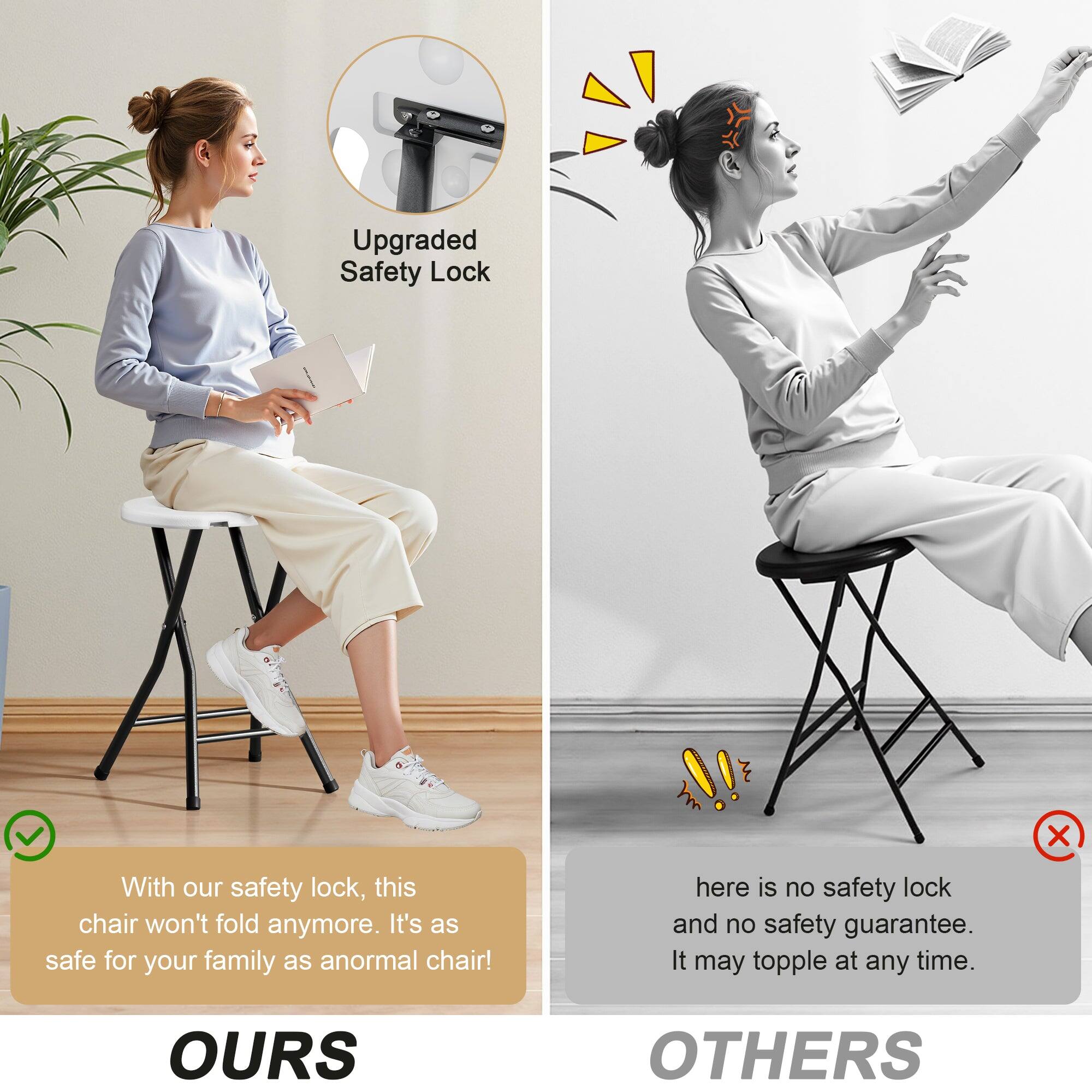 **OURS**

- Upgraded Safety Lock
- With our safety lock, this chair won't fold anymore. It's as safe for your family as an ordinary chair!

**OTHERS**

- Here is no safety lock and no safety guarantee. It may topple at any time.
