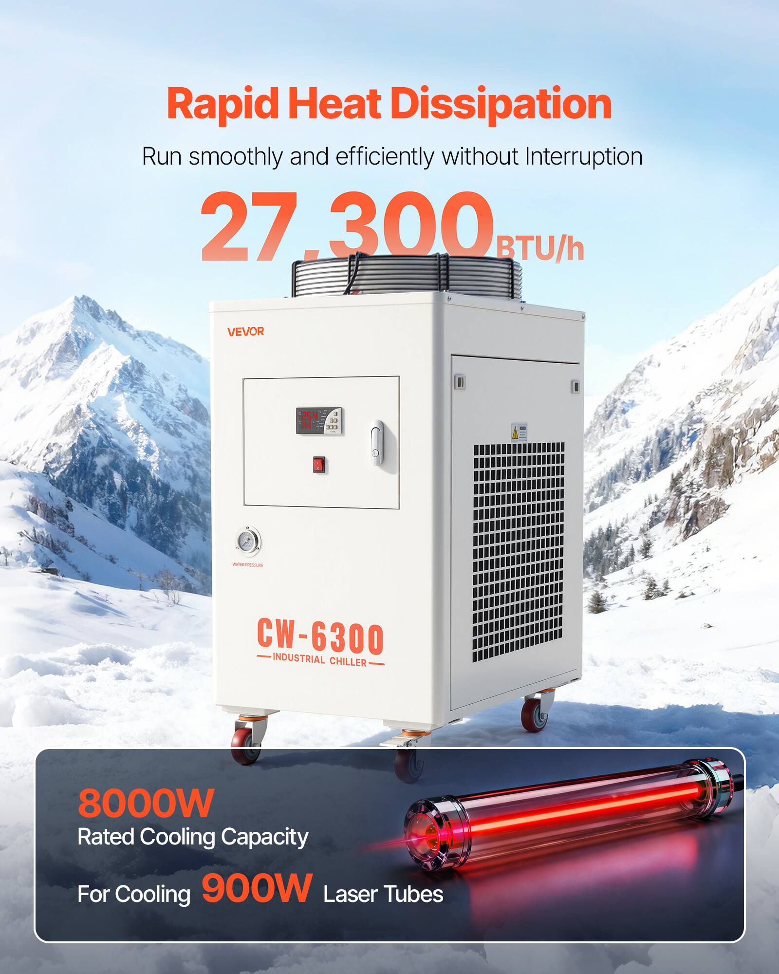 Rapid Heat Dissipation  
Run smoothly and efficiently without Interruption  
27,300 BTU/h  

VEVOR  
CW-6300 INDUSTRIAL CHILLER  

8000W Rated Cooling Capacity  
For Cooling 900W Laser Tubes