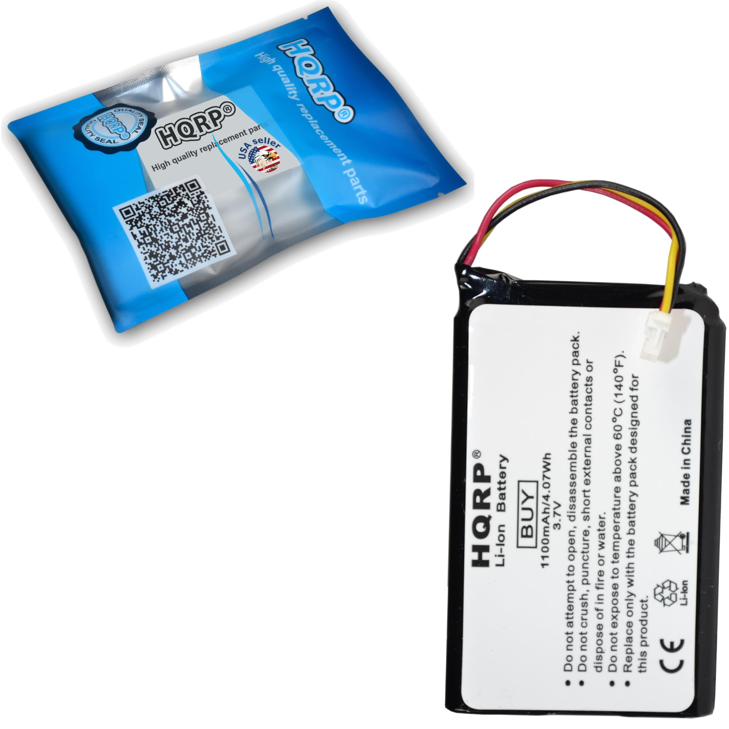 High quality replacement parts  
HQRPO SEAL  
HQRPO  
High quality replacement parts  
USA seller  

Li-lon battery pack  
1000mAh/4.07Wh  
3.7V  
Designed for the contacts  
Made in China  

Do not attempt to open, puncture, or crush the product.  
Do not expose to fire.  
Do not dispose of in water.  
Do not attempt to disassemble.  
Do not expose to temperatures above 140°F (60°C).  
Do not attempt to short the battery contacts.  
Do not expose to external short circuits.  
Do not expose to water.  
Do not attempt to replace the product.  

CE  

HQRPO  
Li-lon Battery  
1000mAh/4.07Wh  
3.7V  
Made in China  

BUY