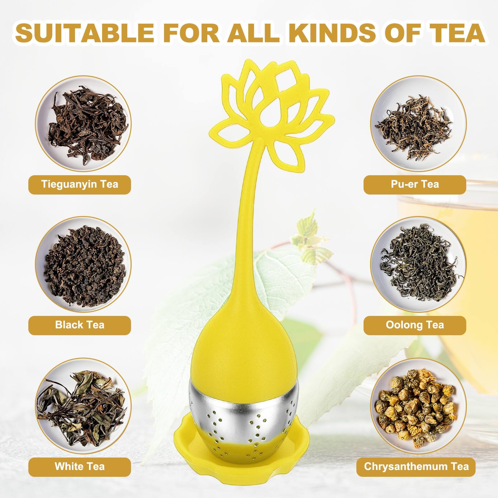 SUITABLE FOR ALL KINDS OF TEA

- Tieguanyin Tea
- Pu-er Tea
- Black Tea
- Oolong Tea
- White Tea
- Chrysanthemum Tea