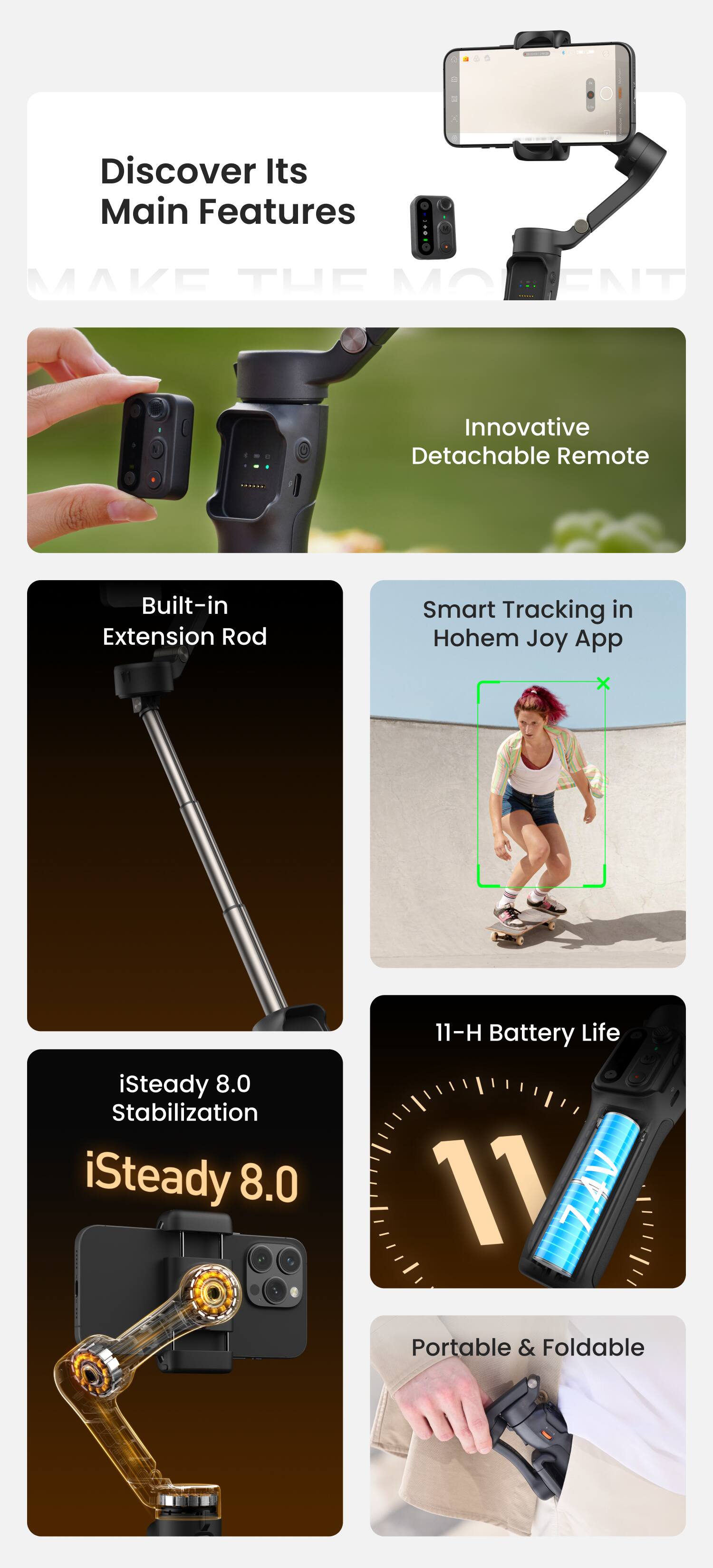 Discover Its Main Features

- Innovative Detachable Remote
- Built-in Extension Rod
- Smart Tracking in Hohem Joy App
- iSteady 8.0 Stabilization
- 11-H Battery Life
- Portable & Foldable