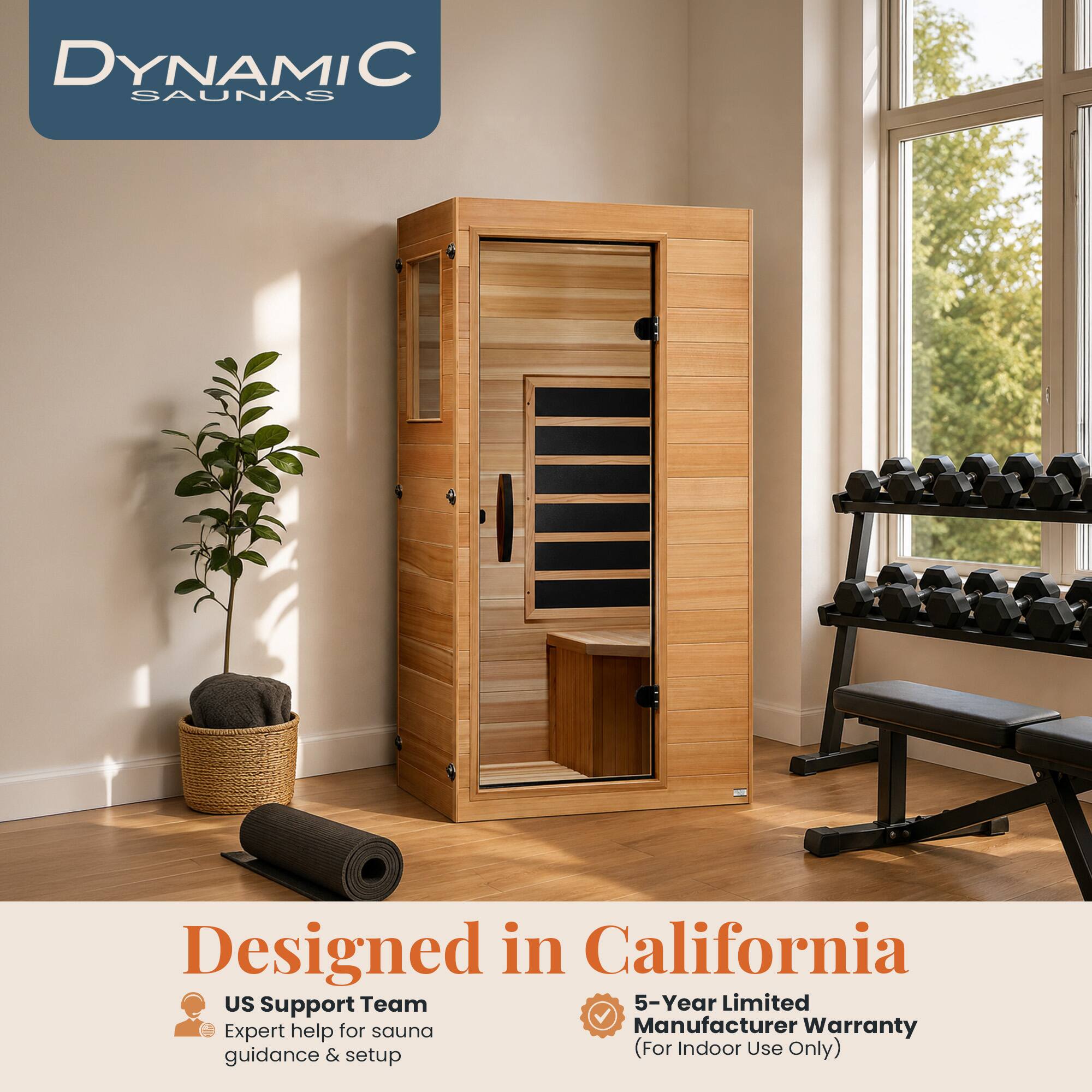 DYNAMIC SAUNAS  
Designed in California  
US Support Team  
Expert help for sauna guidance & setup  
5-Year Limited Manufacturer Warranty  
(For Indoor Use Only)