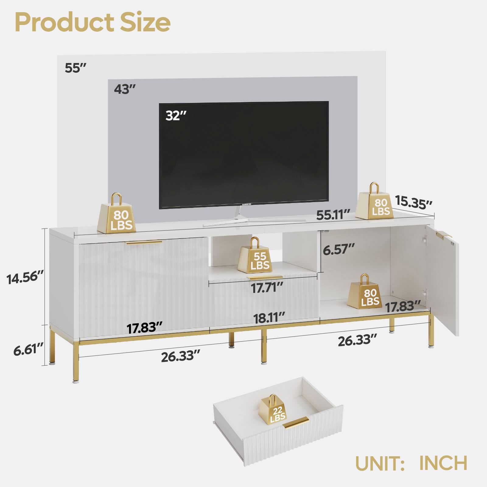 Product Size

- 55" 
- 43" 
- 32" 
- 14.56" 
- 6.61" 
- 80 LBS 
- 17.83" 
- 26.33" 
- 55 LBS 
- 17.71" 
- 18.11" 
- 80 LBS 
- 15.35" 
- 55.11" 
- 6.57" 
- 80 LBS 
- 17.83" 
- 26.33" 
- 22 LBS 

UNIT: INCH