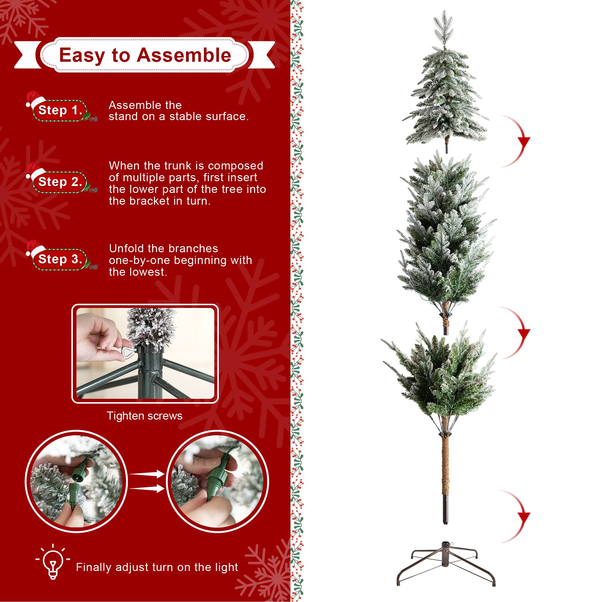 Easy to Assemble

Step 1.  
Assemble the stand on a stable surface.

Step 2.  
When the trunk is composed of multiple parts, first insert the lower part of the tree into the bracket in turn.

Step 3.  
Unfold the branches one-by-one beginning with the lowest.

Tighten screws

Finally adjust turn on the light