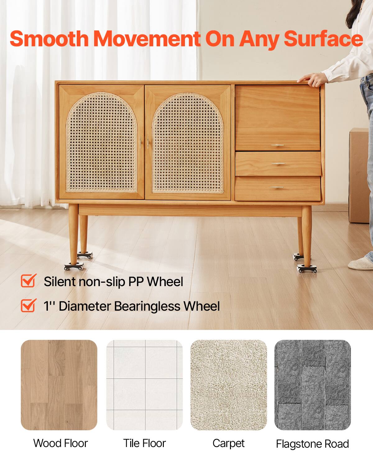 Smooth Movement On Any Surface

- Silent non-slip PP Wheel
- 1" Diameter Bearingless Wheel

Wood Floor  
Tile Floor  
Carpet  
Flagstone Road