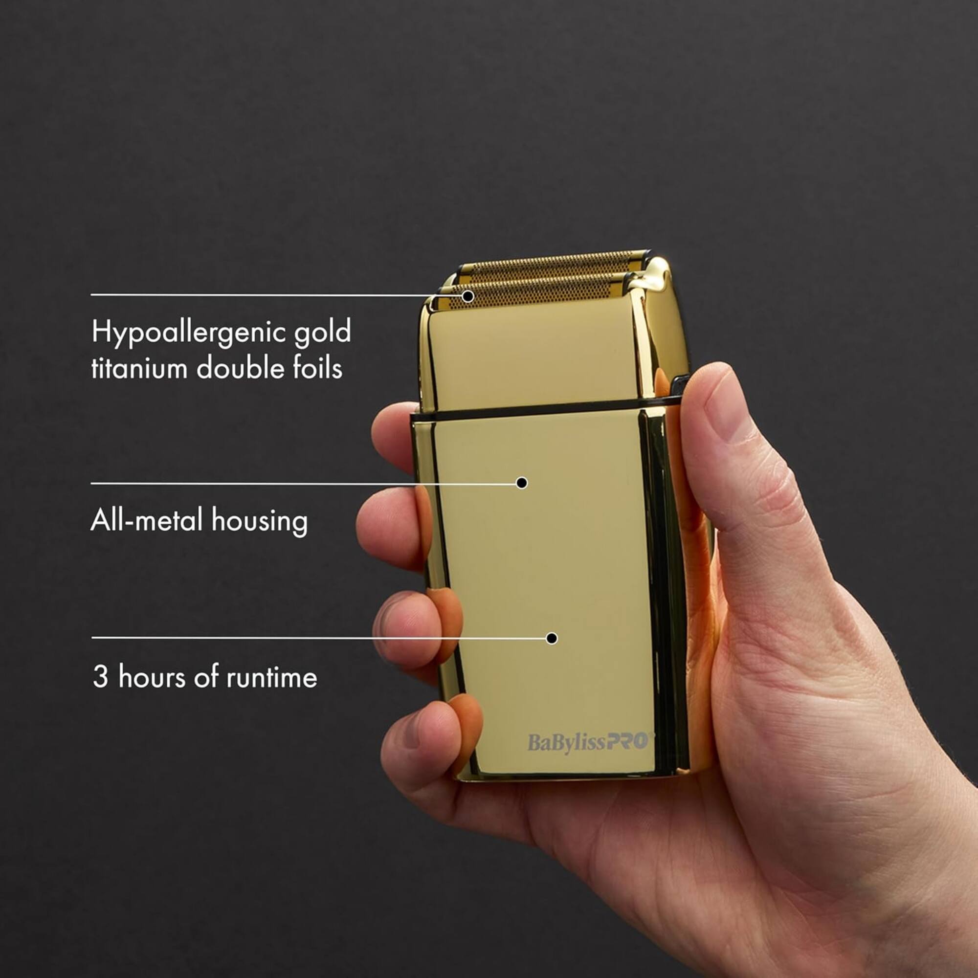 Hypoallergenic gold titanium double foils  
All-metal housing  
3 hours of runtime  
BaBylissPRO