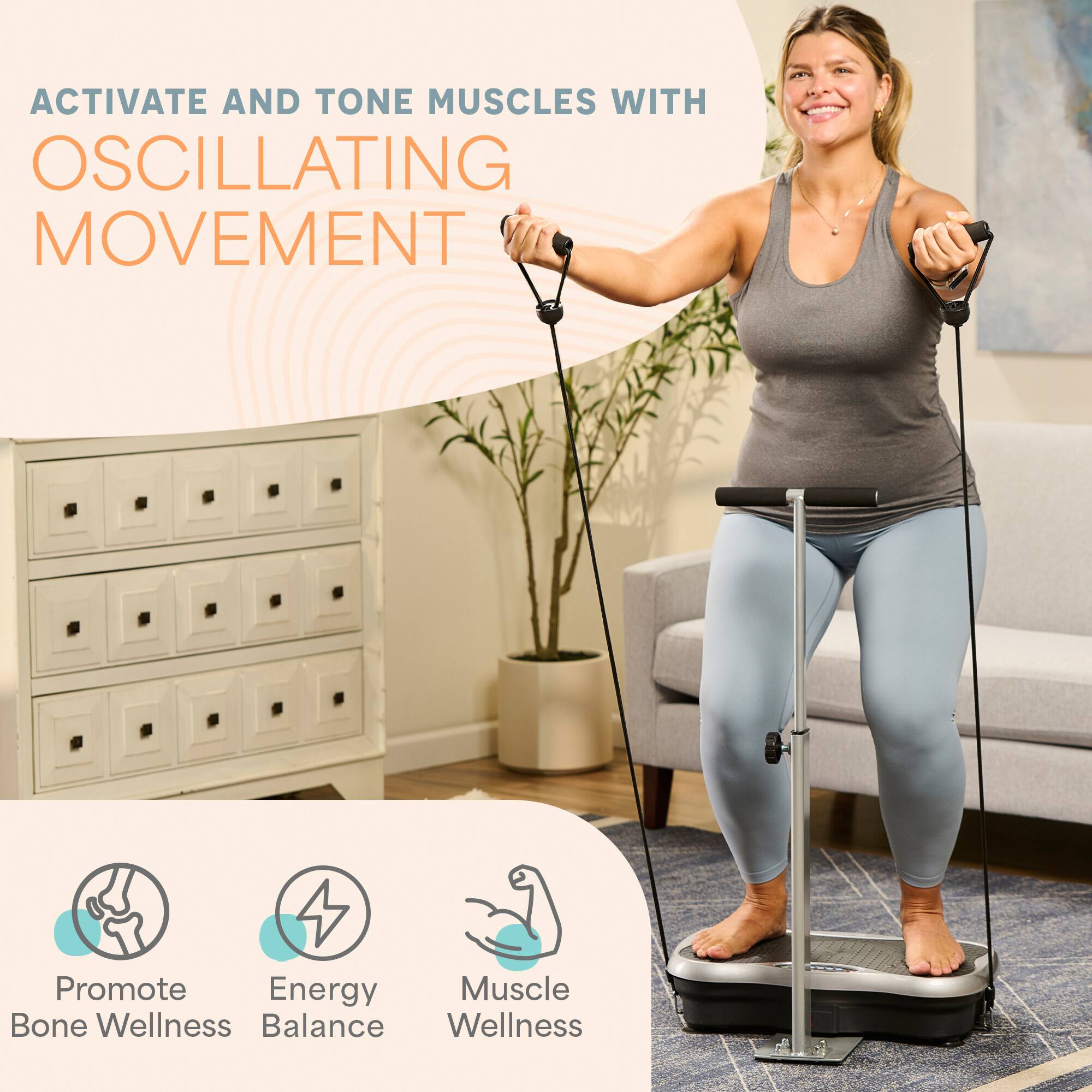 ACTIVATE AND TONE MUSCLES WITH OSCILLATING MOVEMENT

Promote Bone Wellness
Energy Balance
Muscle Wellness