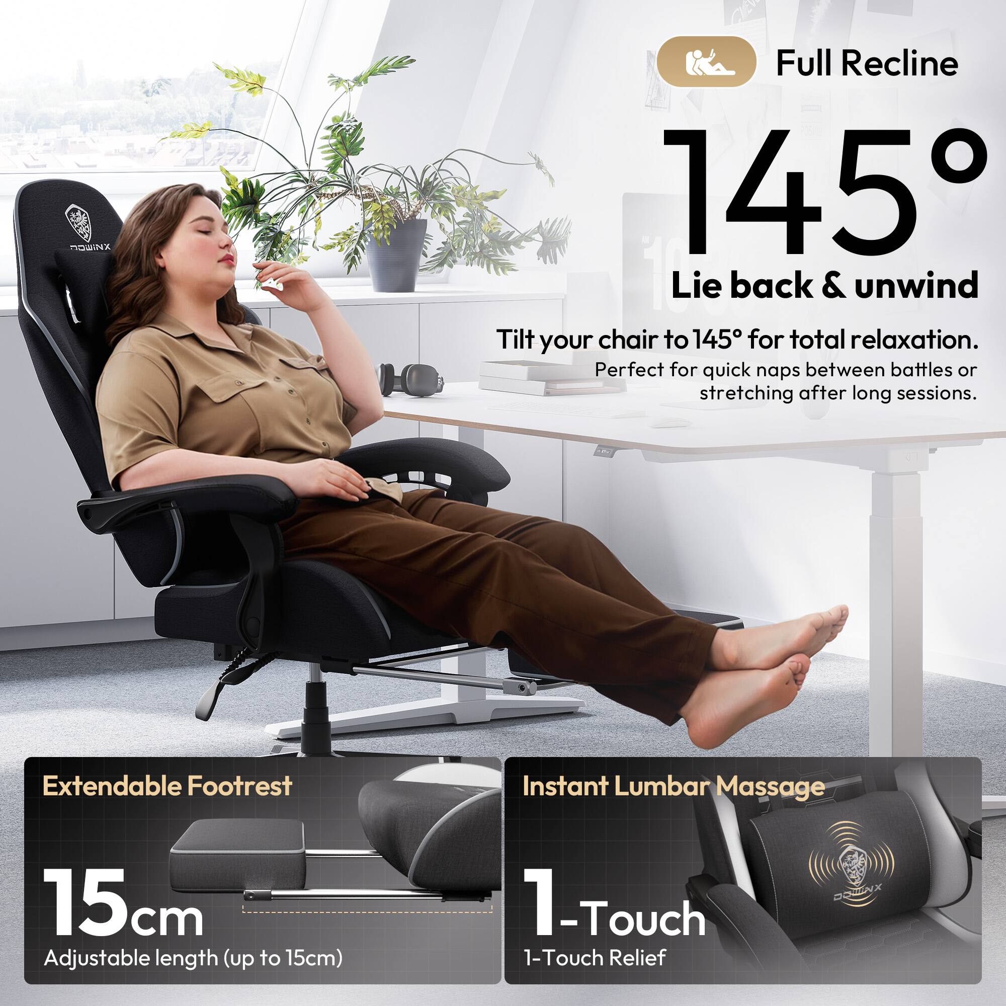 Full Recline 145°  
Lie back & unwind  
Tilt your chair to 145° for total relaxation. Perfect for quick naps between battles or stretching after long sessions.  

Extendable Footrest  
15cm  
Adjustable length (up to 15cm)  

Instant Lumbar Massage  
1-Touch  
1-Touch Relief