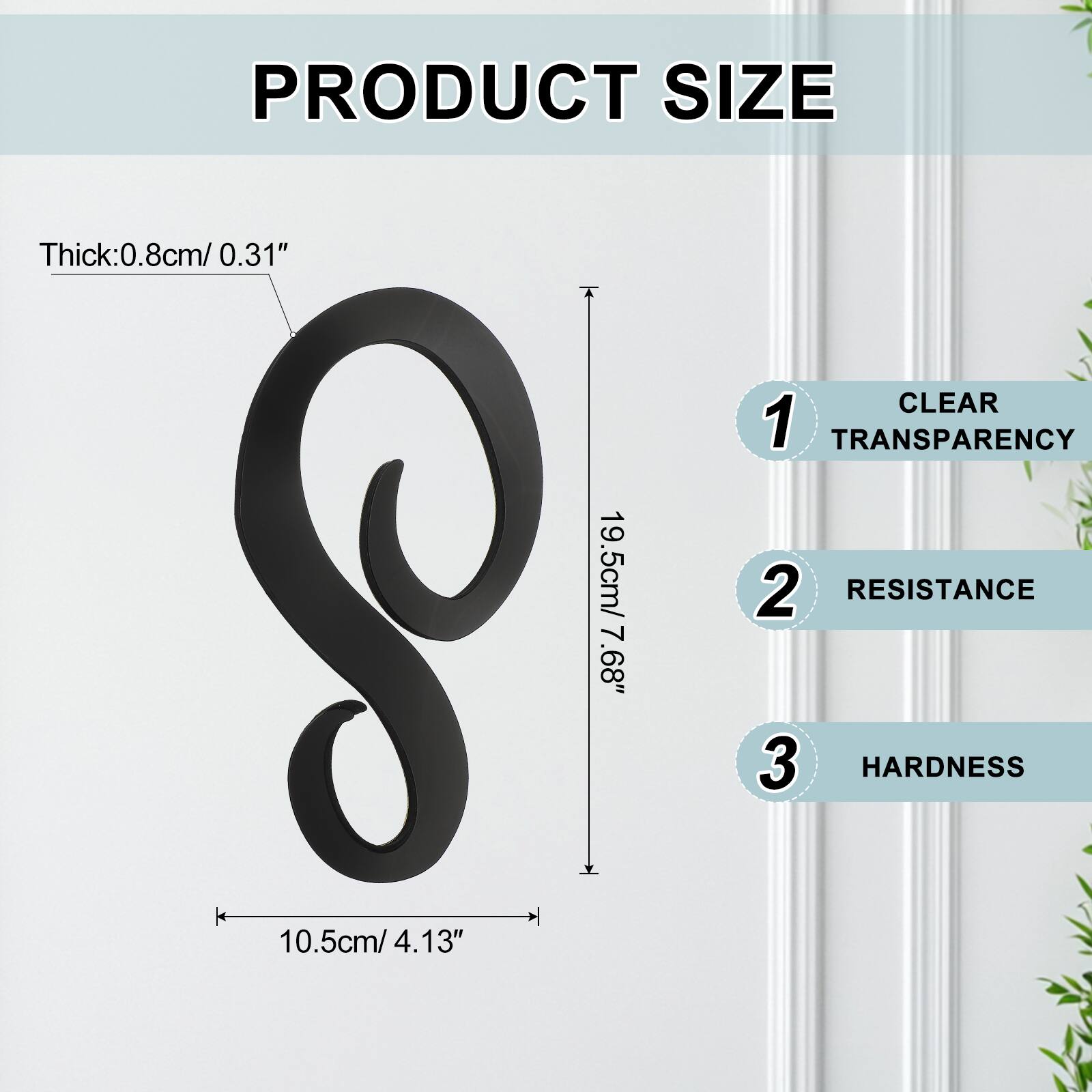 PRODUCT SIZE  
Thick: 0.8cm / 0.31"  
CLEAR  
1 TRANSPARENCY  
19.5cm / 7.68"  
2 RESISTANCE  
10.5cm / 4.13"  
3 HARDNESS