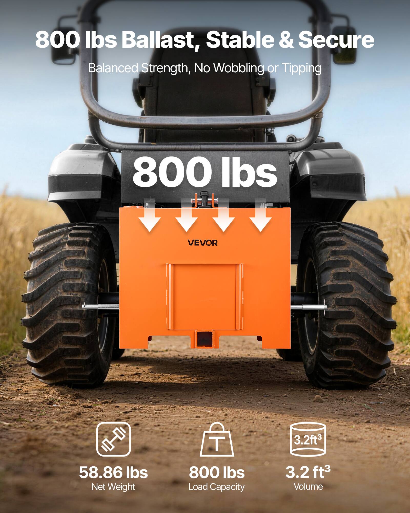 800 lbs Ballast, Stable & Secure  
Balanced Strength, No Wobbling or Tipping  

800 lbs  

VEVOR  

58.86 lbs Net Weight  
800 lbs Load Capacity  
3.2 ft³ Volume