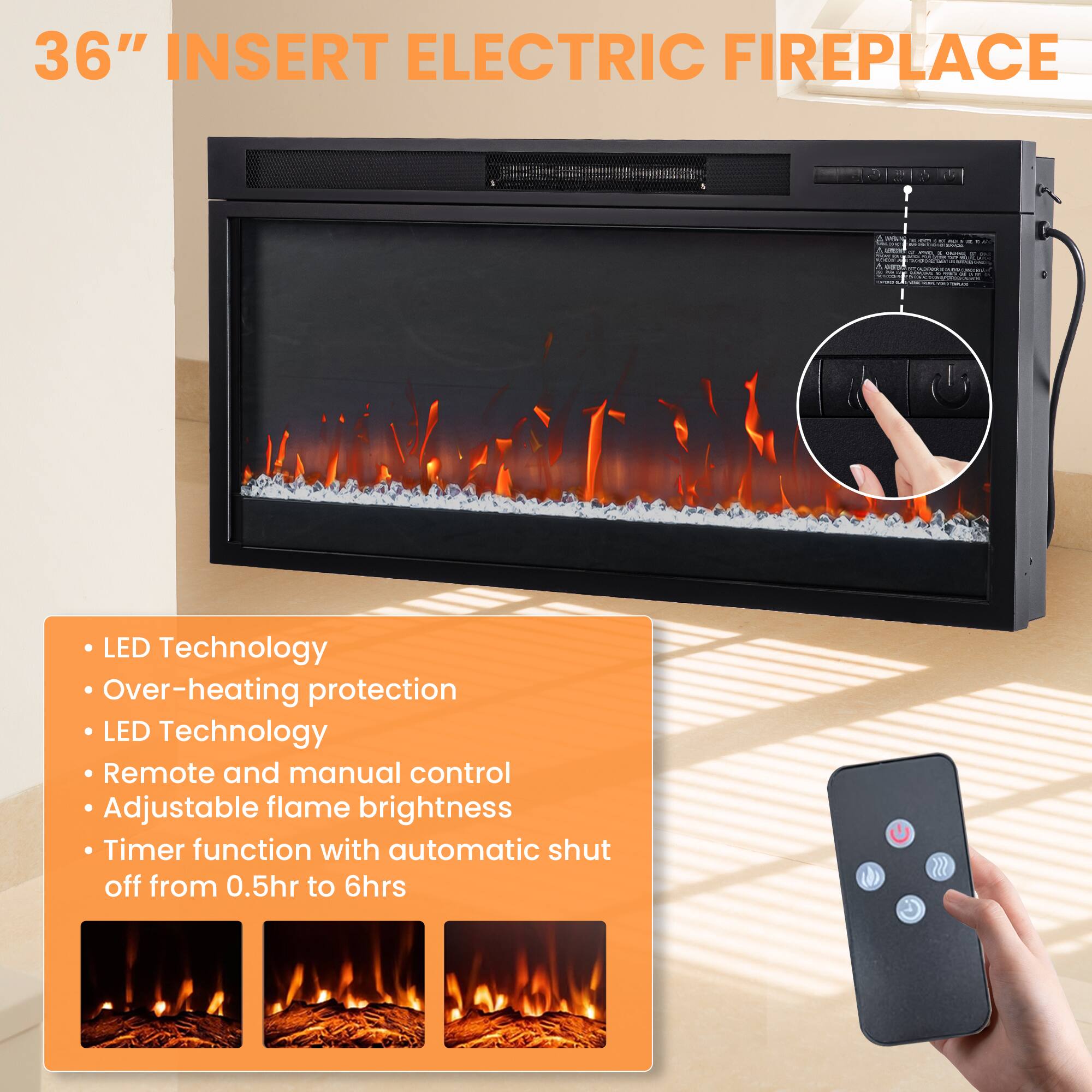 36" INSERT ELECTRIC FIREPLACE

- LED Technology
- Over-heating protection
- LED Technology
- Remote and manual control
- Adjustable flame brightness
- Timer function with automatic shut off from 0.5hr to 6hrs