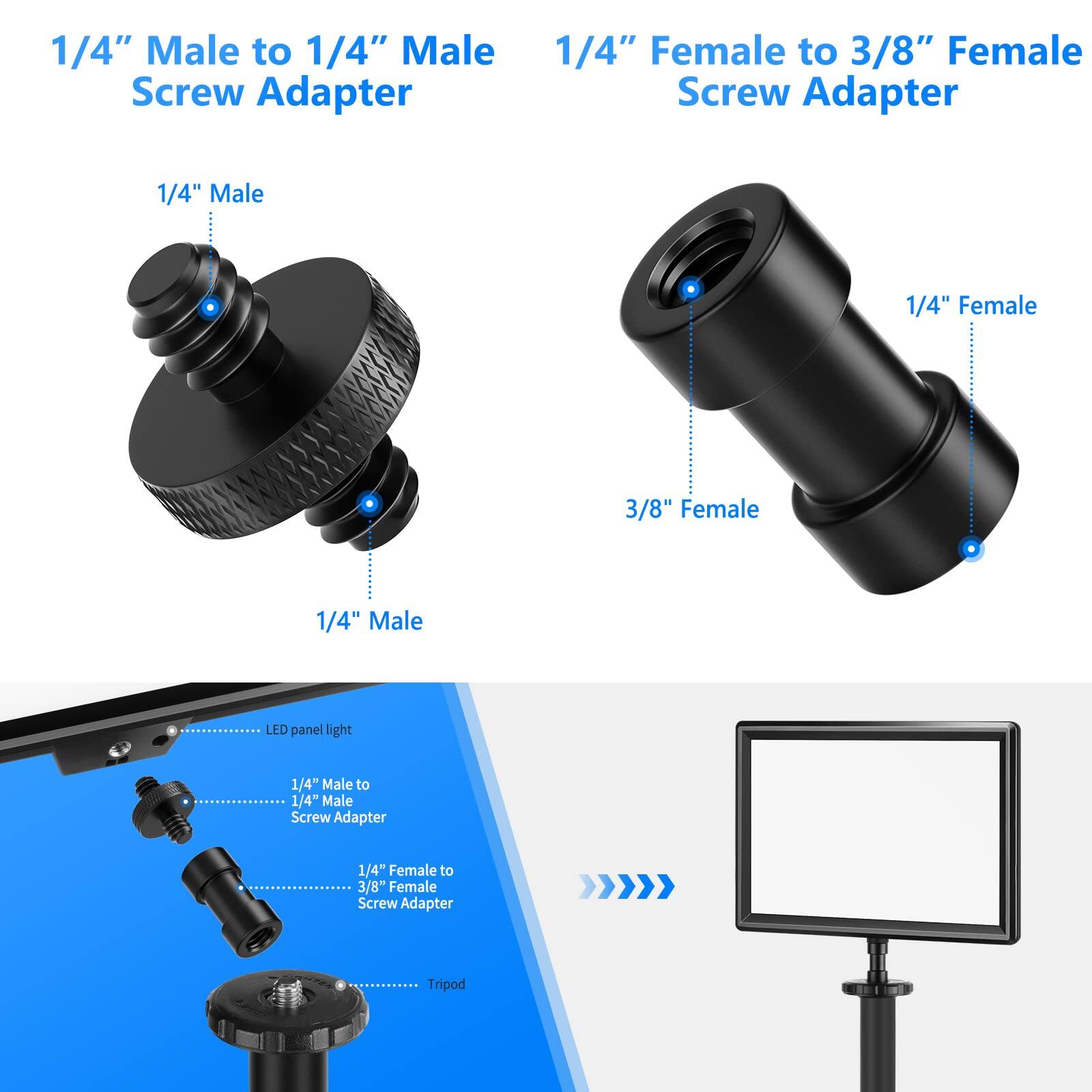 1/4" Male to 1/4" Male Screw Adapter  
1/4" Female to 3/8" Female Screw Adapter  

1/4" Male  
1/4" Female  
3/8" Female  

1/4" Male LED panel light  
1/4" Male to 1/4" Male Screw Adapter  
1/4" Female to 3/8" Female Screw Adapter  
Tripod