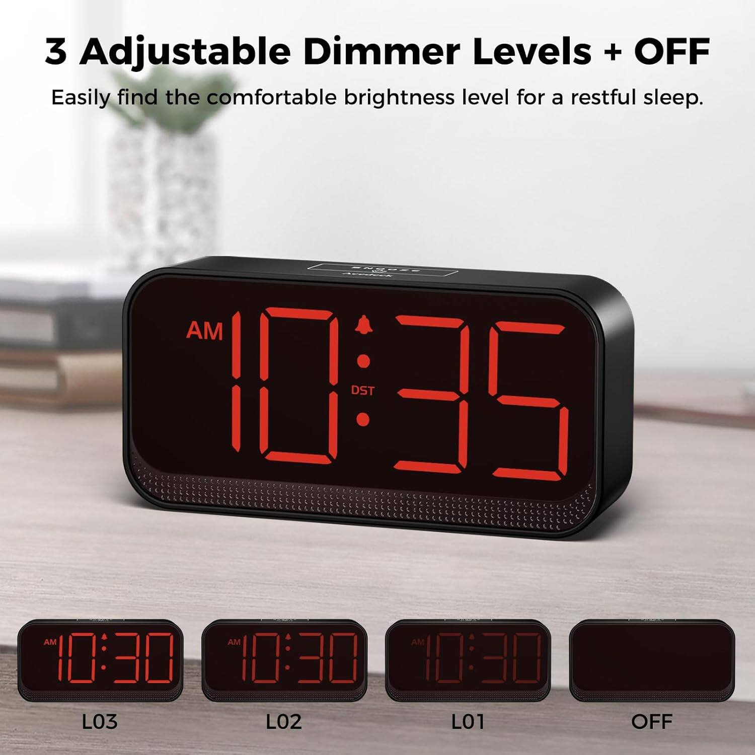 3 Adjustable Dimmer Levels + OFF  
Easily find the comfortable brightness level for a restful sleep.  

AM 10:35 DST AM AM AM 10:30 10:30 10:30  
L03 L02 L01 OFF
