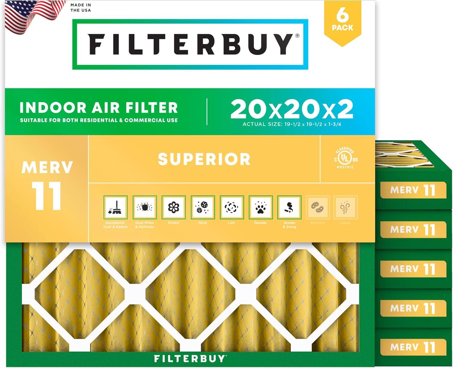 MADE IN THE USA  
6 PACK FILTERBUY INDOOR AIR FILTER 20x20x2  
SUITABLE FOR BOTH RESIDENTIAL & COMMERCIAL USE  
ACTUAL SIZE: 19-1/2 x 19-1/2 x 1-3/4  
MERV 11  
SUPERIOR  
Household Dust & Debris  
Dust Mites & Particles  
Pollen  
Mold  
Lint  
Dander  
Smoke & Smog  
Bacteria  
Odors  
FILTERBUY  
MERV 11  
MERV 11  
MERV 11  
MERV 11