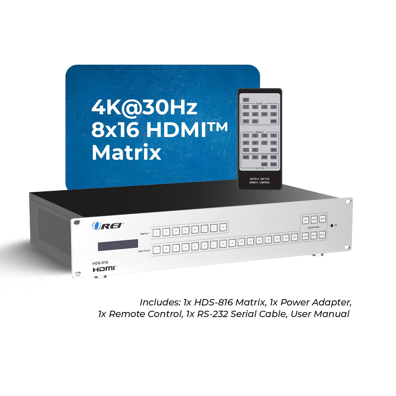 4K@30Hz  
8x16 HDMI™ Matrix  

Includes: 1x HDS-816 Matrix, 1x Power Adapter, 1x Remote Control, 1x RS-232 Serial Cable, User Manual