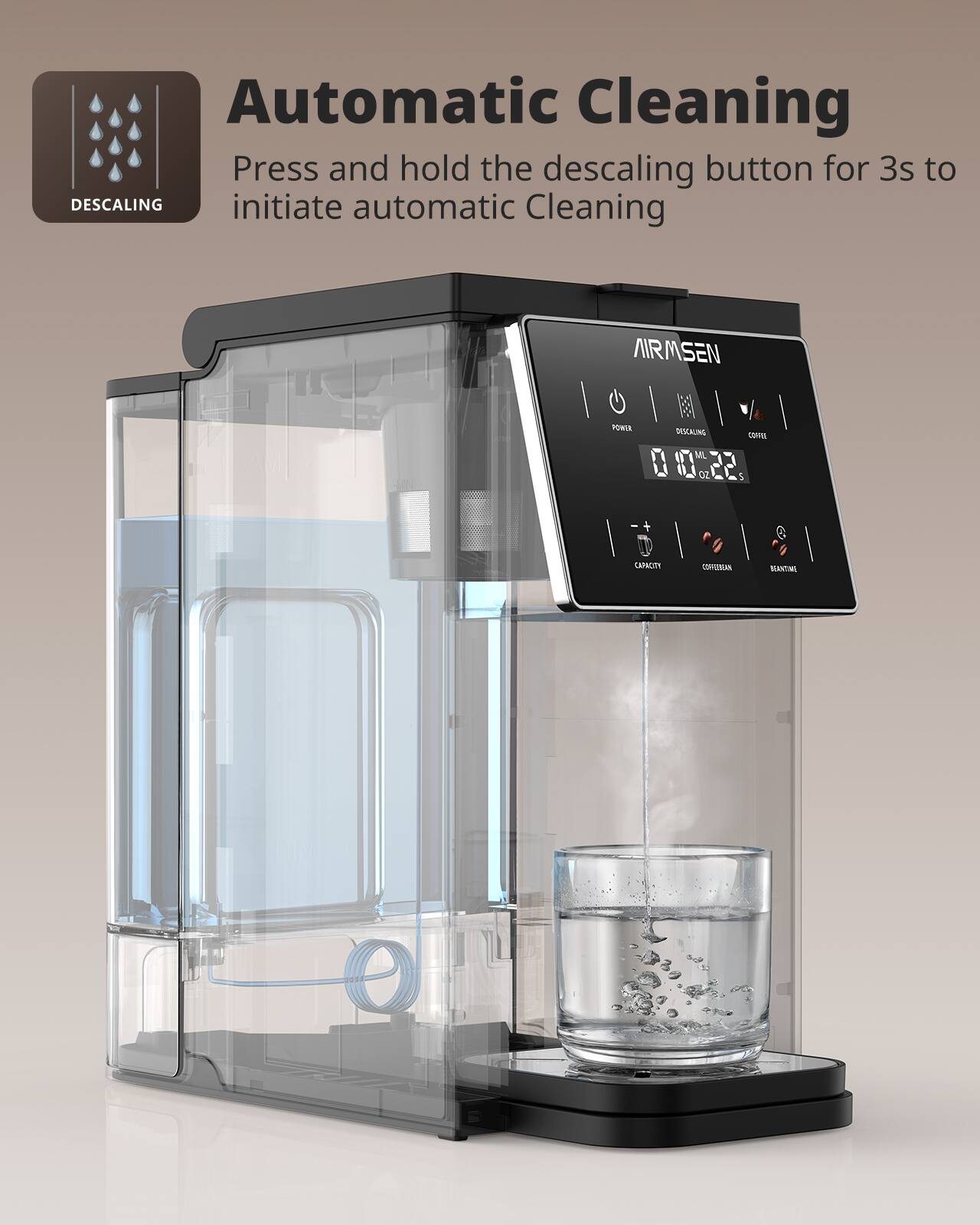 Automatic Cleaning

Press and hold the descaling button for 3s to initiate automatic Cleaning

AIRMSEN

POWER 00:22

DESCALING COFFEE

CAPACITY COFFEEBEAN BEAN TIME