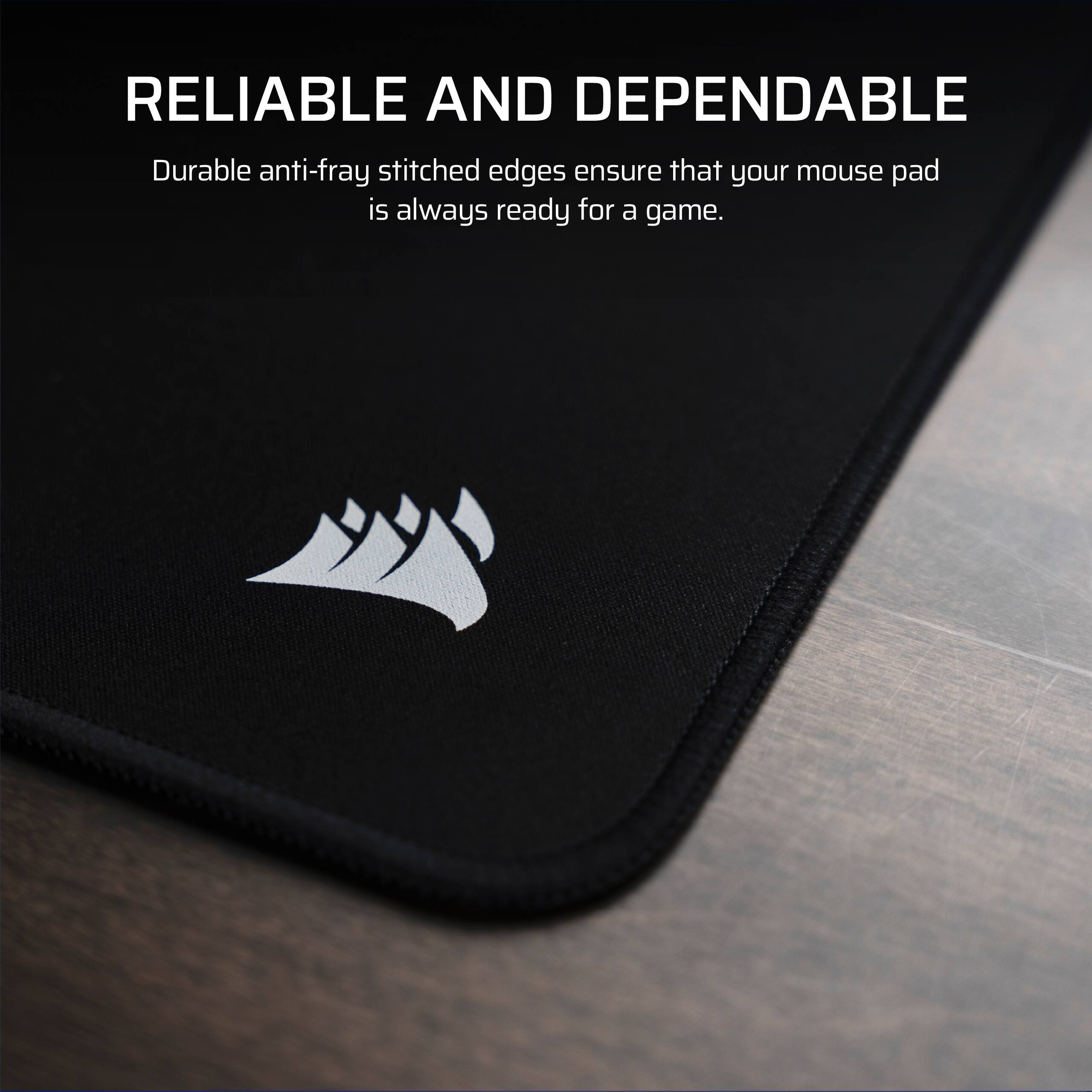 RELIABLE AND DEPENDABLE

Durable anti-fray stitched edges ensure that your mouse pad is always ready for a game.