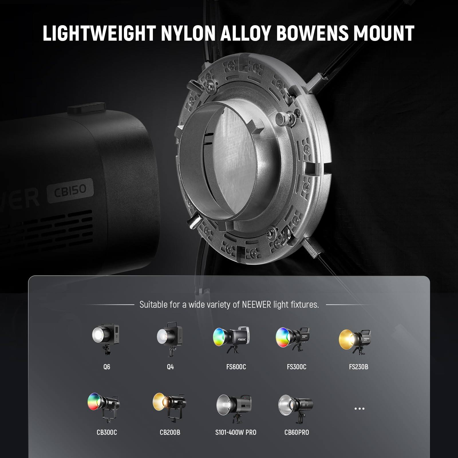 LIGHTWEIGHT NYLON ALLOY BOWENS MOUNT CBI50 ER

Suitable for a wide variety of NEEWER light fixtures.

- 06
- 04
- FS600C
- FS300C
- FS230B
- B300C
- CB200B
- S101-400W PRO
- CB60PRO