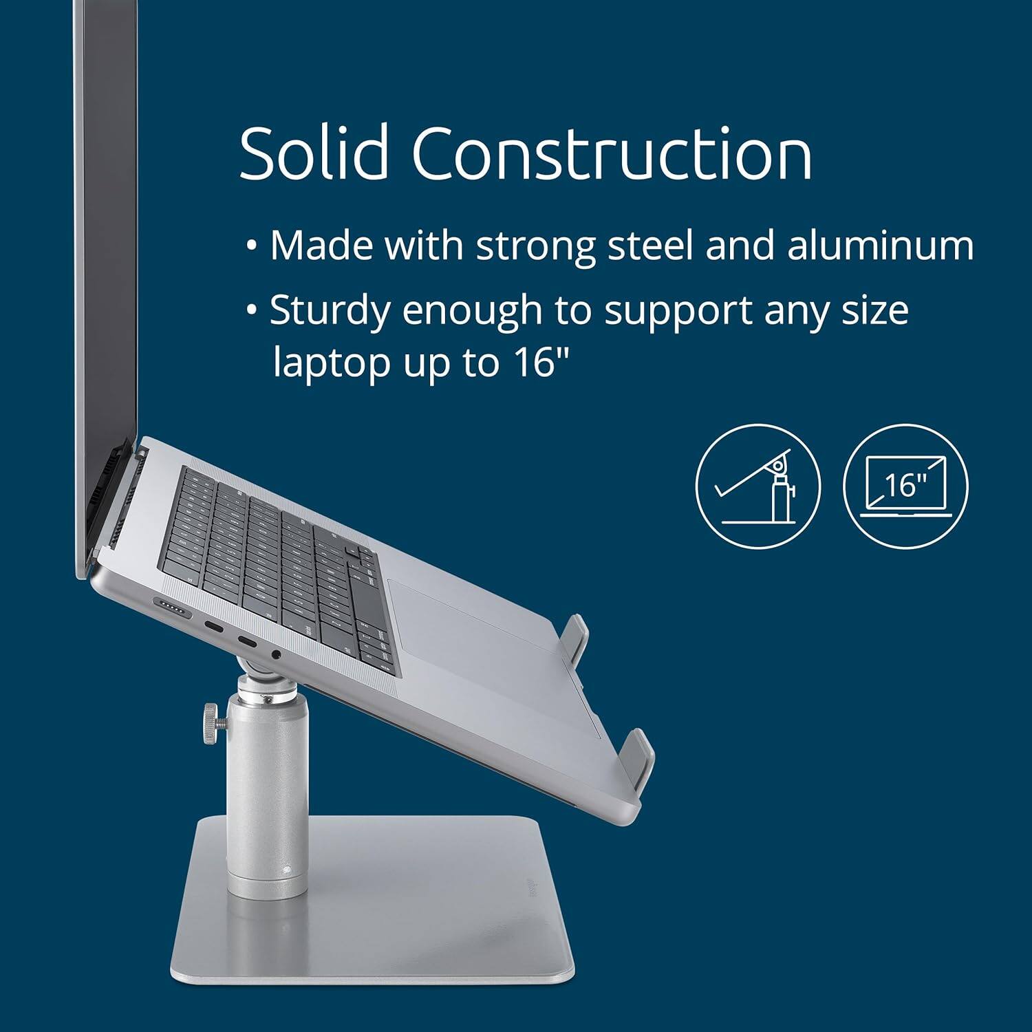 Solid Construction

- Made with strong steel and aluminum
- Sturdy enough to support any size laptop up to 16"