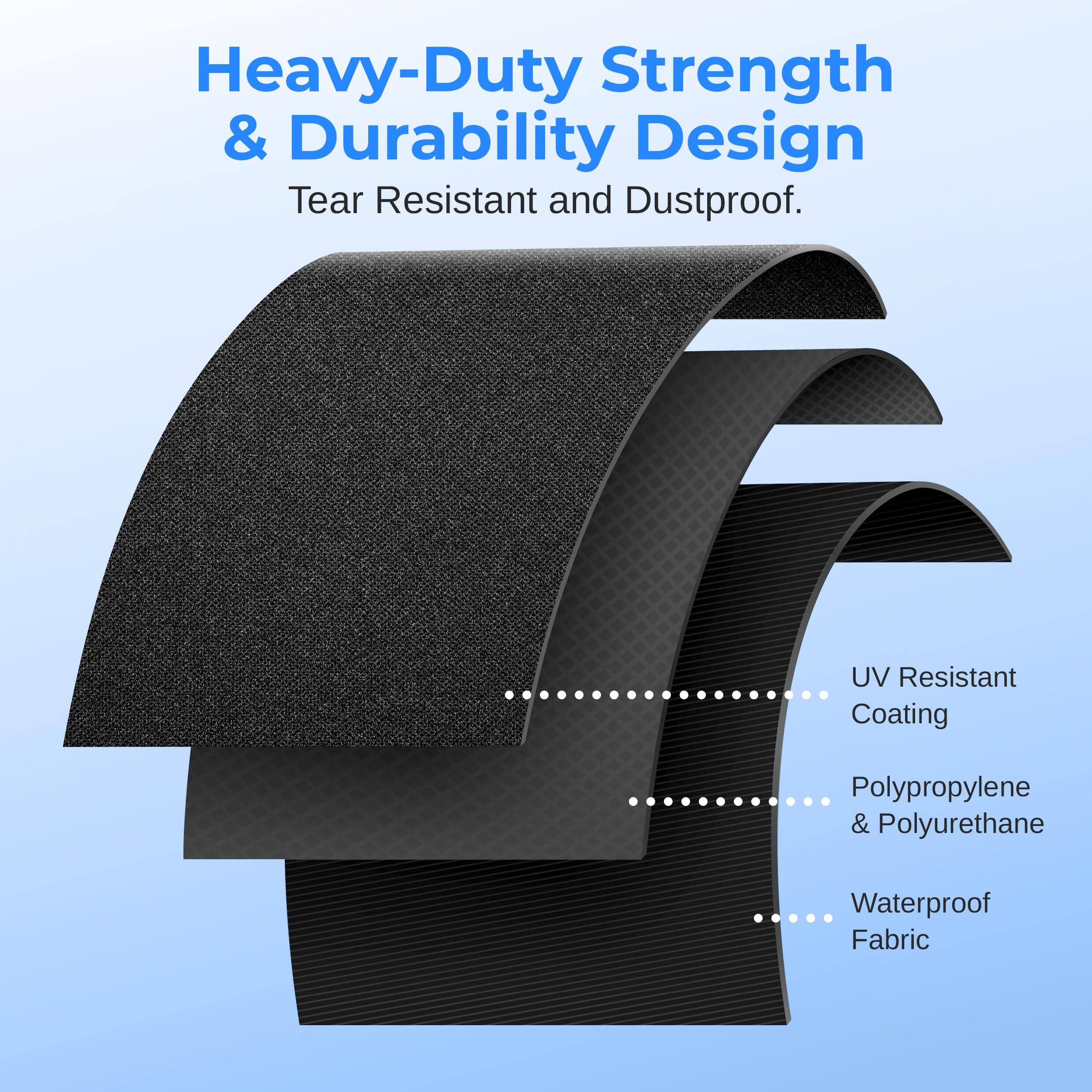 Heavy-Duty Strength & Durability Design  
Tear Resistant and Dustproof.  

- UV Resistant Coating  
- Polypropylene & Polyurethane  
- Waterproof Fabric