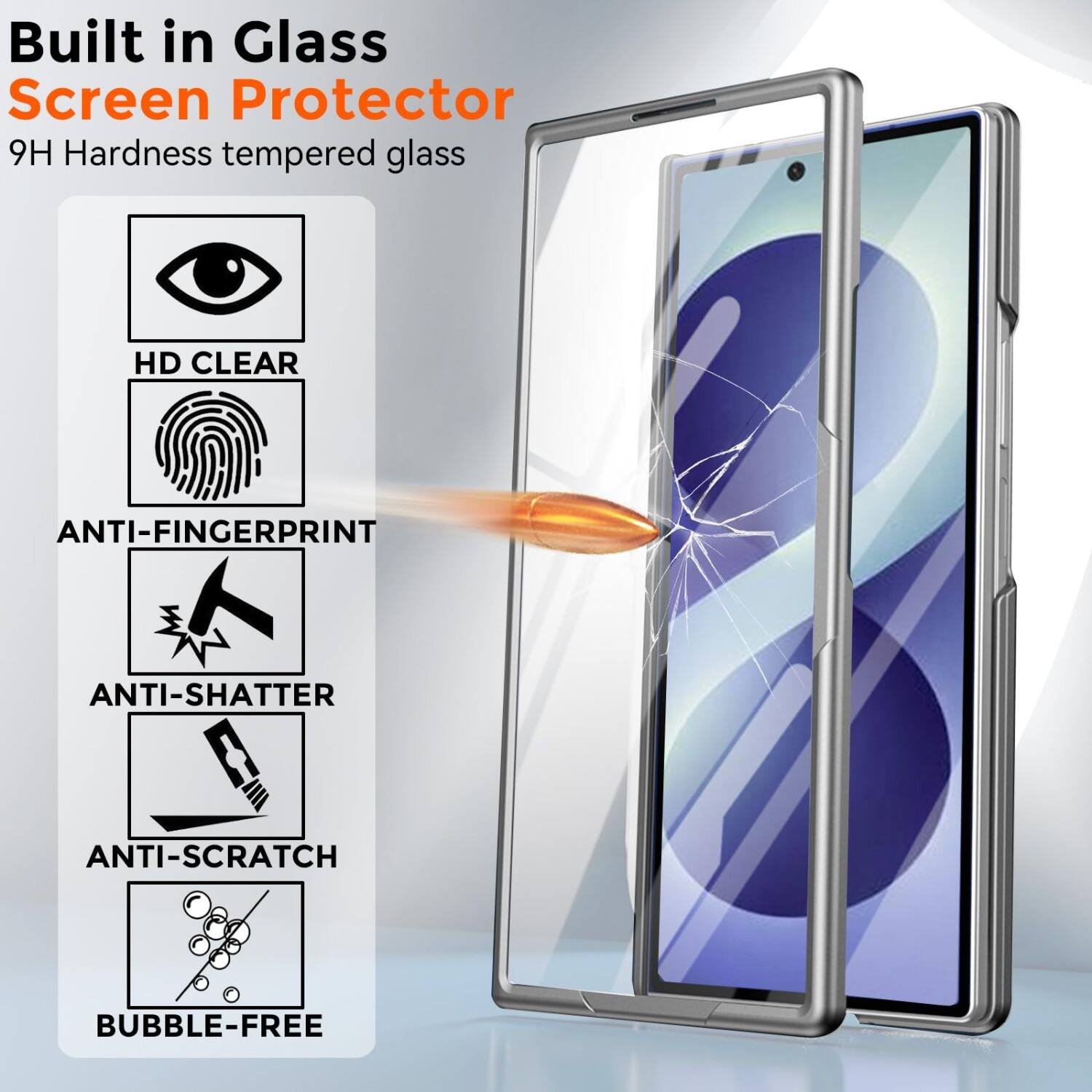 Built in Glass Screen Protector  
9H Hardness tempered glass  

HD CLEAR  
ANTI-FINGERPRINT  
ANTI-SHATTER  
ANTI-SCRATCH  
BUBBLE-FREE
