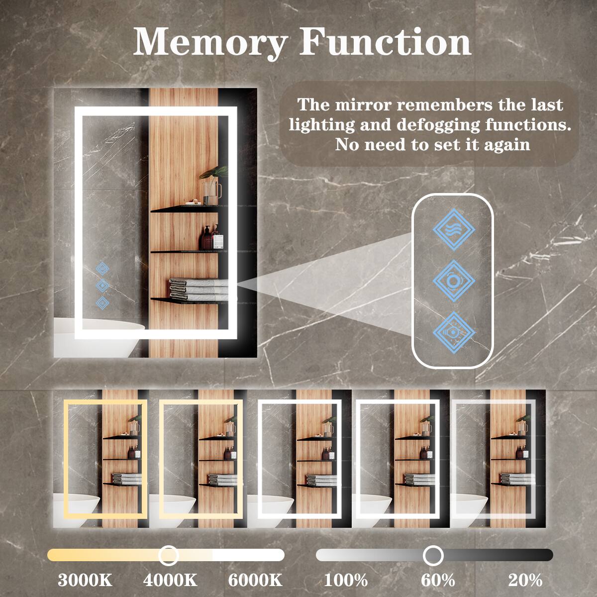 Memory Function

The mirror remembers the last lighting and defogging functions. No need to set it again

3000K 4000K 6000K

100% 60% 20%