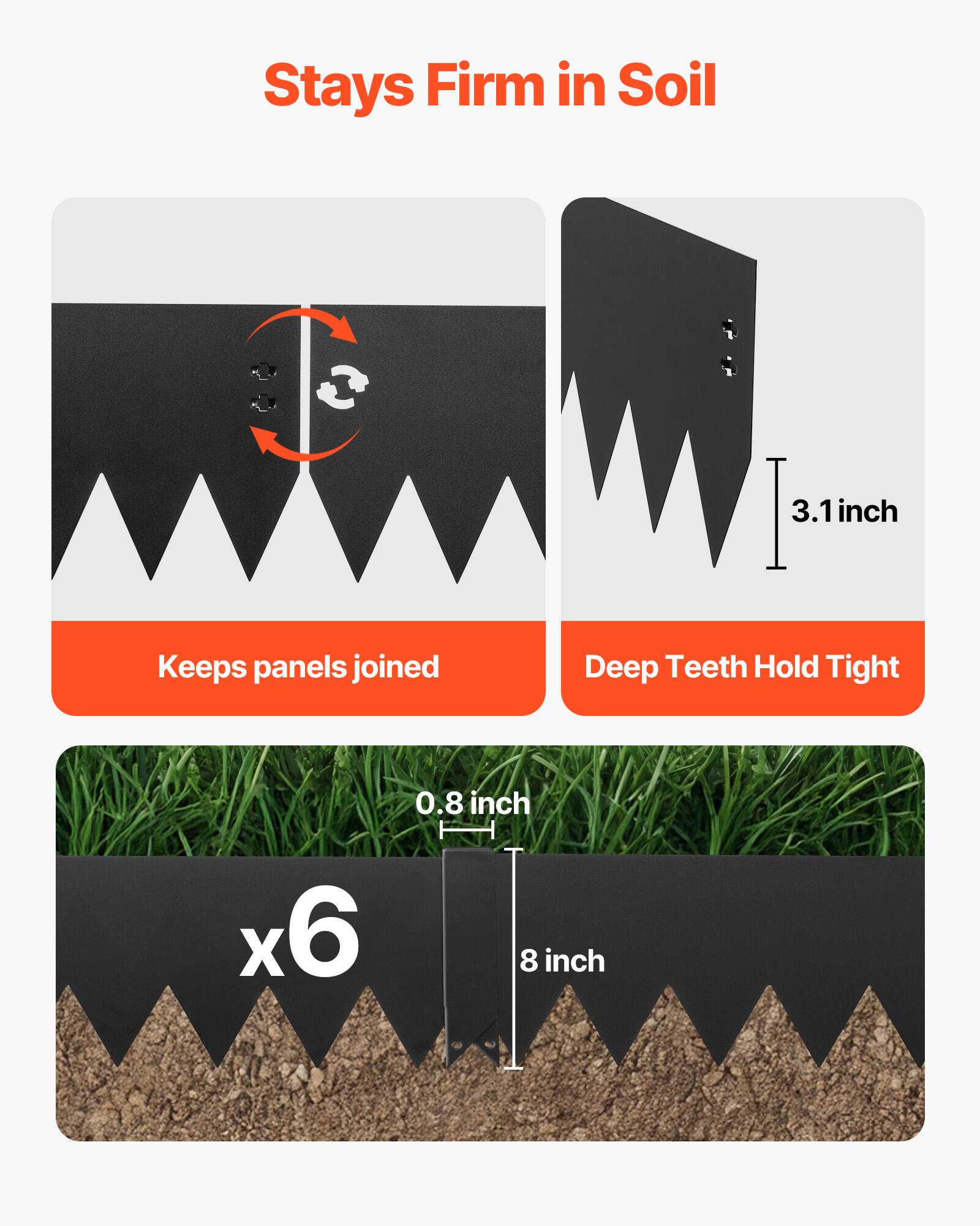 Stays Firm in Soil  
Keeps panels joined  
Deep Teeth Hold Tight  
0.8 inch x6 8 inch