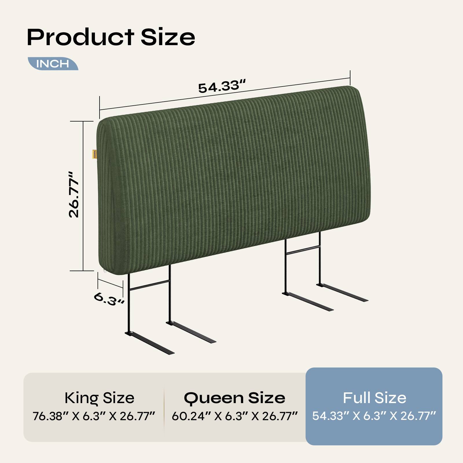 Product Size

INCH

54.33"
26.77"
6.3"

King Size
76.38" X 6.3" X 26.77"

Queen Size
60.24" X 6.3" X 26.77"

Full Size
54.33" X 6.3" X 26.77"