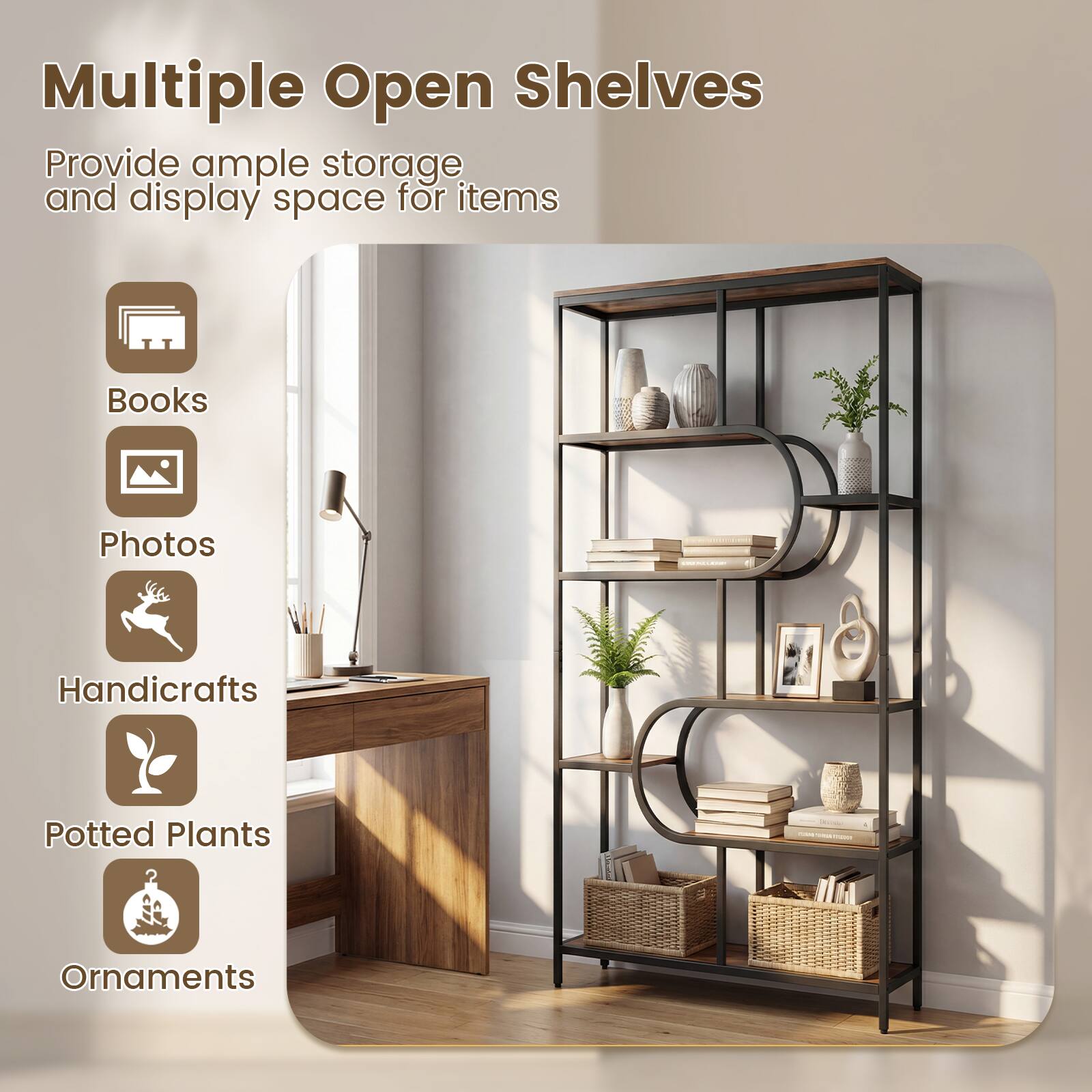 Multiple Open Shelves  
Provide ample storage and display space for items  
Books  
Photos  
Handicrafts  
Potted Plants  
Ornaments
